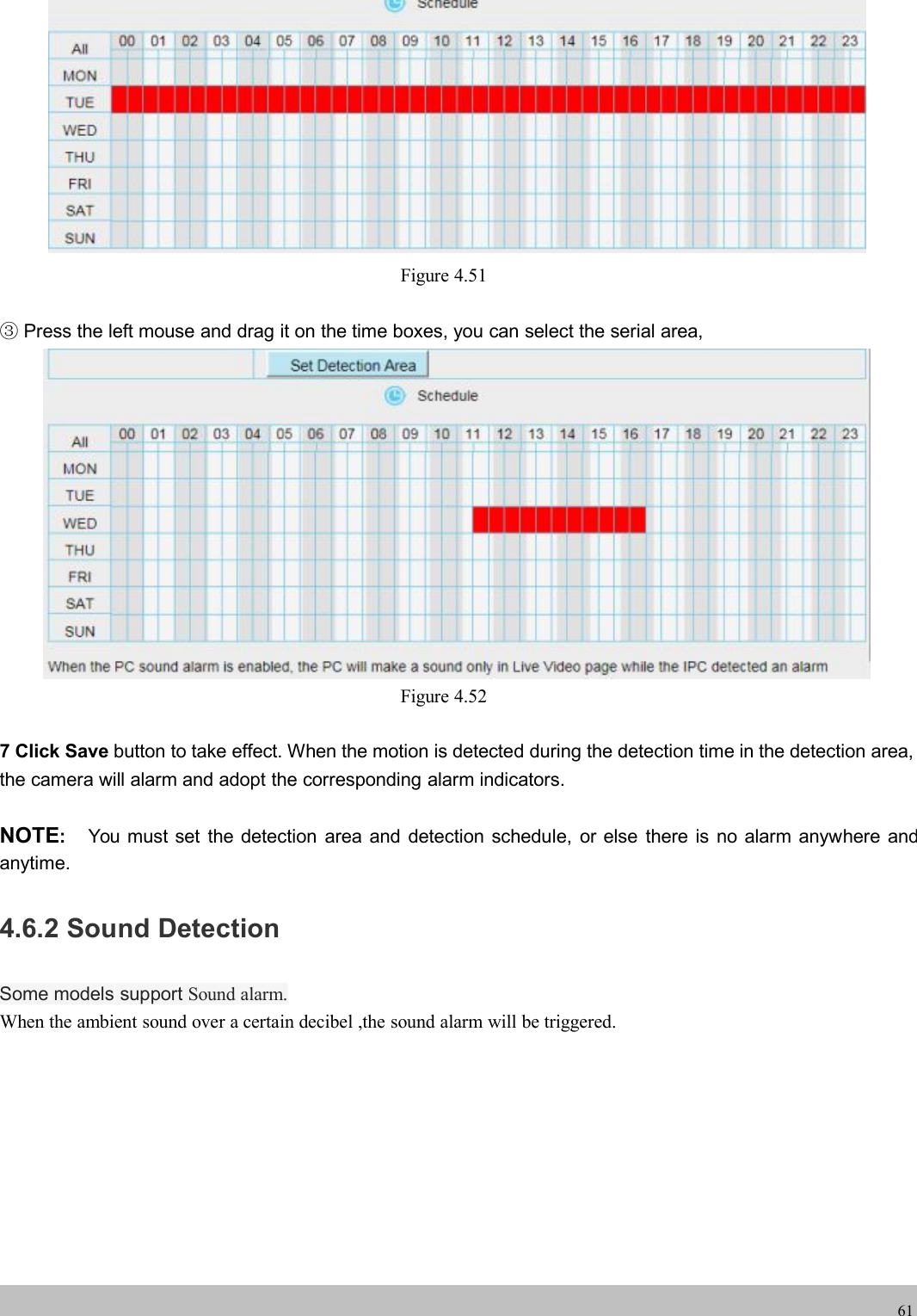 wwwwww.foscam.co.foscam.comm61Figure 4.51③Press the left mouse and drag it on the time boxes, you can select the serial area,Figure 4.527 Click Save button to take effect. When the motion is detected during the detection time in the detection area,the camera will alarm and adopt the corresponding alarm indicators.NOTE:You must set the detection area and detection schedule, or else there is no alarm anywhere andanytime.4.6.2 Sound DetectionSome models support Sound alarm.When the ambient sound over a certain decibel ,the sound alarm will be triggered.