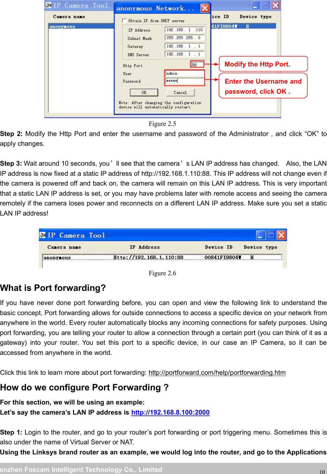 wwwwww.foscam.co.foscam.commShenzhenShenzhen FoscamFoscam IntelligentIntelligent TechnologyTechnology Co.,Co., LimitedLimitedTel:Tel: 8686 755755 26742674 56685668 Fax:Fax: 8686 755755 26742674 5168516810Figure 2.5Step 2: Modify the Http Port and enter the username and password of the Administrator , and click &ldquo;OK&rdquo; toapply changes.Step 3: Wait around 10 seconds, you&rsquo;ll see that the camera&rsquo;s LAN IP address has changed. Also, the LANIP address is now fixed at a static IP address of http://192.168.1.110:88. This IP address will not change even ifthe camera is powered off and back on, the camera will remain on this LAN IP address. This is very importantthat a static LAN IP address is set, or you may have problems later with remote access and seeing the cameraremotely if the camera loses power and reconnects on a different LAN IP address. Make sure you set a staticLAN IP address!Figure 2.6What is Port forwarding?If you have never done port forwarding before, you can open and view the following link to understand thebasic concept. Port forwarding allows for outside connections to access a specific device on your network fromanywhere in the world. Every router automatically blocks any incoming connections for safety purposes. Usingport forwarding, you are telling your router to allow a connection through a certain port (you can think of it as agateway) into your router. You set this port to a specific device, in our case an IP Camera, so it can beaccessed from anywhere in the world.Click this link to learn more about port forwarding: http://portforward.com/help/portforwarding.htmHow do we configure Port Forwarding ?For this section, we will be using an example:Let&rsquo;s say the camera&rsquo;s LAN IP address is http://192.168.8.100:2000Step 1: Login to the router, and go to your router&rsquo;s port forwarding or port triggering menu. Sometimes this isalso under the name of Virtual Server or NAT.Using the Linksys brand router as an example, we would log into the router, and go to the ApplicationsModify the Http Port.Enter the Username andpassword, click OK .
