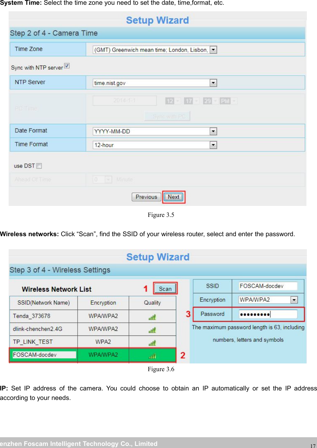 wwwwww.foscam.co.foscam.commShenzhenShenzhen FoscamFoscam IntelligentIntelligent TechnologyTechnology Co.,Co., LimitedLimitedTel:Tel: 8686 755755 26742674 56685668 Fax:Fax: 8686 755755 26742674 5168516817System Time: Select the time zone you need to set the date, time,format, etc.Figure 3.5Wireless networks: Click &ldquo;Scan&rdquo;, find the SSID of your wireless router, select and enter the password.Figure 3.6IP: Set IP address of the camera. You could choose to obtain an IP automatically or set the IP addressaccording to your needs.
