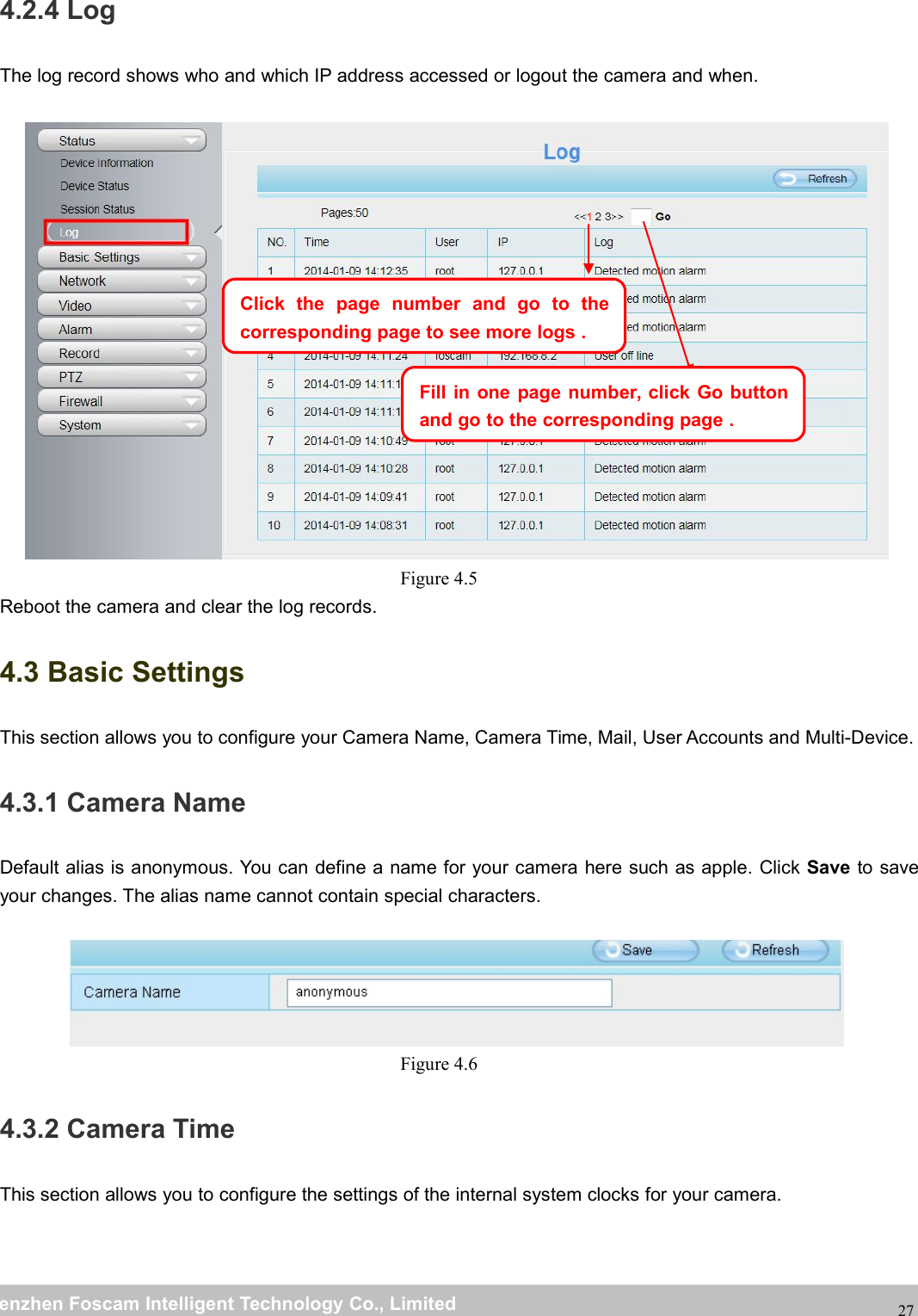 wwwwww.foscam.co.foscam.commShenzhenShenzhen FoscamFoscam IntelligentIntelligent TechnologyTechnology Co.,Co., LimitedLimitedTel:Tel: 8686 755755 26742674 56685668 Fax:Fax: 8686 755755 26742674 51685168274.2.4 LogThe log record shows who and which IP address accessed or logout the camera and when.Figure 4.5Reboot the camera and clear the log records.4.3 Basic SettingsThis section allows you to configure your Camera Name, Camera Time, Mail, User Accounts and Multi-Device.4.3.1 Camera NameDefault alias is anonymous. You can define a name for your camera here such as apple. Click Save to saveyour changes. The alias name cannot contain special characters.Figure 4.64.3.2 Camera TimeThis section allows you to configure the settings of the internal system clocks for your camera.Click the page number and go to thecorresponding page to see more logs .Fill in one page number, click Go buttonand go to the corresponding page .
