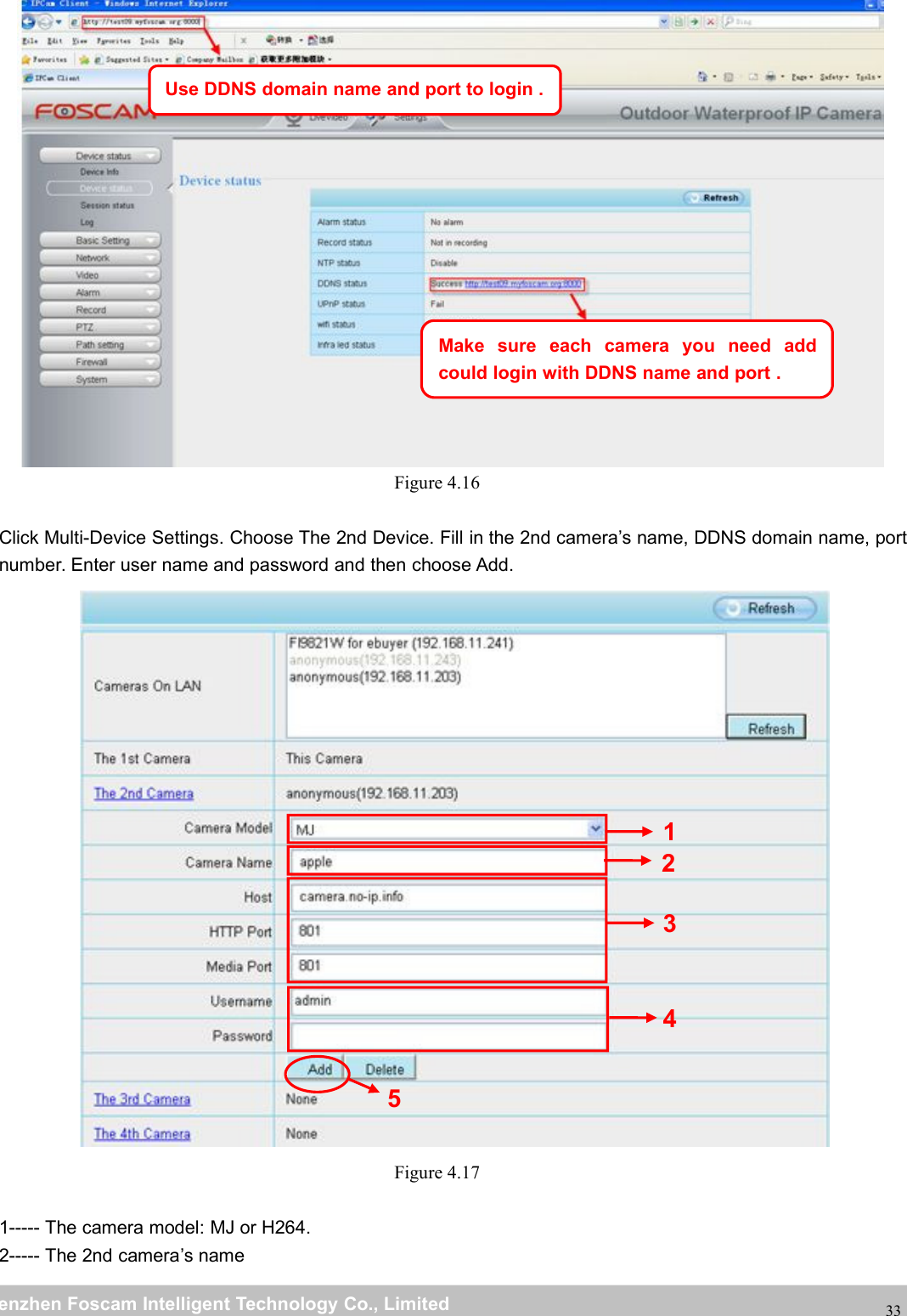 wwwwww.foscam.co.foscam.commShenzhenShenzhen FoscamFoscam IntelligentIntelligent TechnologyTechnology Co.,Co., LimitedLimitedTel:Tel: 8686 755755 26742674 56685668 Fax:Fax: 8686 755755 26742674 5168516833Figure 4.16Click Multi-Device Settings. Choose The 2nd Device. Fill in the 2nd camera&rsquo;s name, DDNS domain name, portnumber. Enter user name and password and then choose Add.Figure 4.171----- The camera model: MJ or H264.2----- The 2nd camera&rsquo;s nameUse DDNS domain name and port to login .Make sure each camera you need addcould login with DDNS name and port .23451