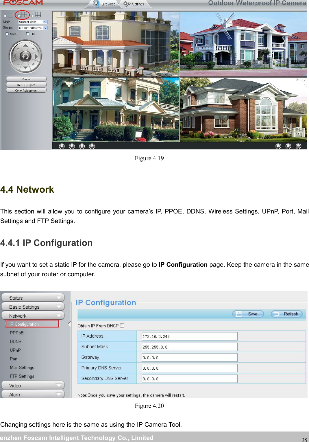 wwwwww.foscam.co.foscam.commShenzhenShenzhen FoscamFoscam IntelligentIntelligent TechnologyTechnology Co.,Co., LimitedLimitedTel:Tel: 8686 755755 26742674 56685668 Fax:Fax: 8686 755755 26742674 5168516835Figure 4.194.4 NetworkThis section will allow you to configure your camera&rsquo;s IP, PPOE, DDNS, Wireless Settings, UPnP, Port, MailSettings and FTP Settings.4.4.1 IP ConfigurationIf you want to set a static IP for the camera, please go to IP Configuration page. Keep the camera in the samesubnet of your router or computer.Figure 4.20Changing settings here is the same as using the IP Camera Tool.