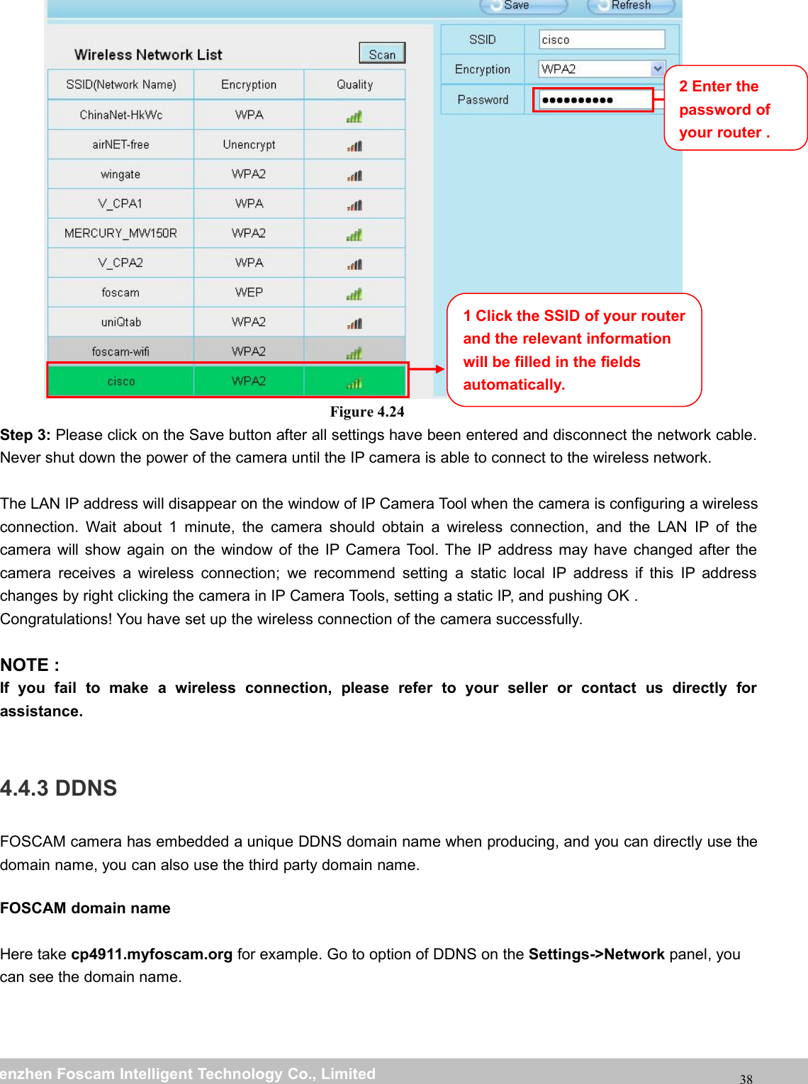 wwwwww.foscam.co.foscam.commShenzhenShenzhen FoscamFoscam IntelligentIntelligent TechnologyTechnology Co.,Co., LimitedLimitedTel:Tel: 8686 755755 26742674 56685668 Fax:Fax: 8686 755755 26742674 5168516838Figure 4.24Step 3: Please click on the Save button after all settings have been entered and disconnect the network cable.Never shut down the power of the camera until the IP camera is able to connect to the wireless network.The LAN IP address will disappear on the window of IP Camera Tool when the camera is configuring a wirelessconnection. Wait about 1 minute, the camera should obtain a wireless connection, and the LAN IP of thecamera will show again on the window of the IP Camera Tool. The IP address may have changed after thecamera receives a wireless connection; we recommend setting a static local IP address if this IP addresschanges by right clicking the camera in IP Camera Tools, setting a static IP, and pushing OK .Congratulations! You have set up the wireless connection of the camera successfully.NOTE :If you fail to make a wireless connection, please refer to your seller or contact us directly forassistance.4.4.3 DDNSFOSCAM camera has embedded a unique DDNS domain name when producing, and you can directly use thedomain name, you can also use the third party domain name.FOSCAM domain nameHere take cp4911.myfoscam.org for example. Go to option of DDNS on the Settings->Network panel, youcan see the domain name.1 Click the SSID of your routerand the relevant informationwill be filled in the fieldsautomatically.2 Enter thepassword ofyour router .