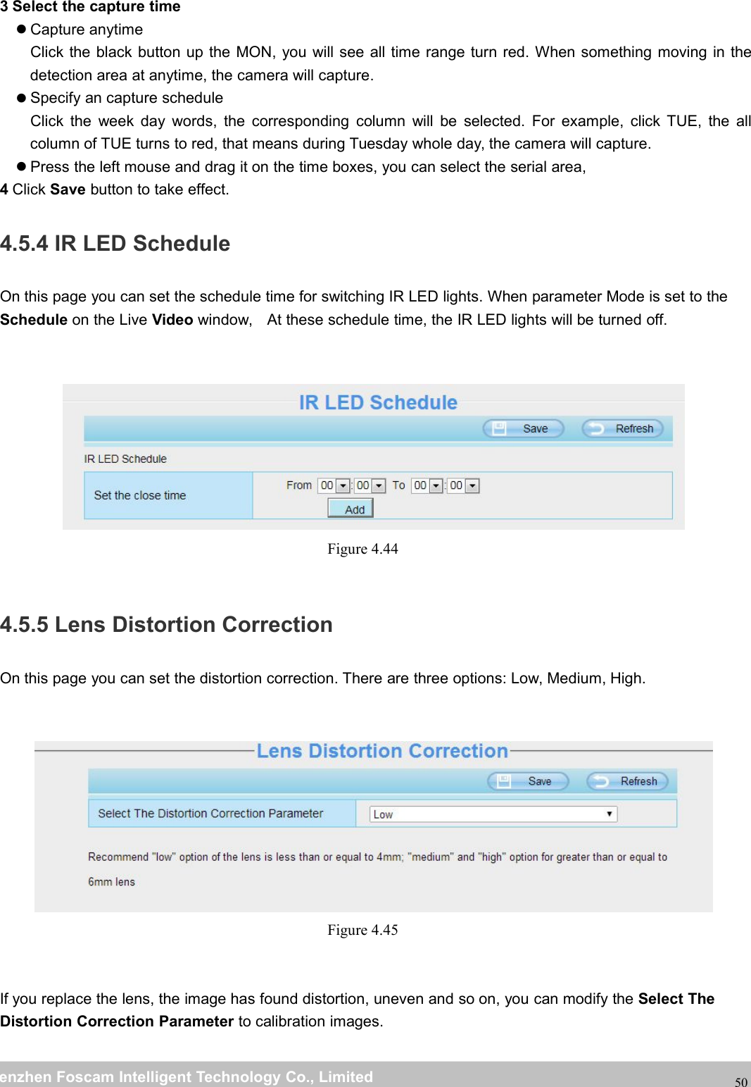 wwwwww.foscam.co.foscam.commShenzhenShenzhen FoscamFoscam IntelligentIntelligent TechnologyTechnology Co.,Co., LimitedLimitedTel:Tel: 8686 755755 26742674 56685668 Fax:Fax: 8686 755755 26742674 51685168503 Select the capture timeCapture anytimeClick the black button up the MON, you will see all time range turn red. When something moving in thedetection area at anytime, the camera will capture.Specify an capture scheduleClick the week day words, the corresponding column will be selected. For example, click TUE, the allcolumn of TUE turns to red, that means during Tuesday whole day, the camera will capture.Press the left mouse and drag it on the time boxes, you can select the serial area,4Click Save button to take effect.4.5.4 IR LED ScheduleOn this page you can set the schedule time for switching IR LED lights. When parameter Mode is set to theSchedule on the Live Video window, At these schedule time, the IR LED lights will be turned off.Figure 4.444.5.5 Lens Distortion CorrectionOn this page you can set the distortion correction. There are three options: Low, Medium, High.Figure 4.45If you replace the lens, the image has found distortion, uneven and so on, you can modify the Select TheDistortion Correction Parameter to calibration images.