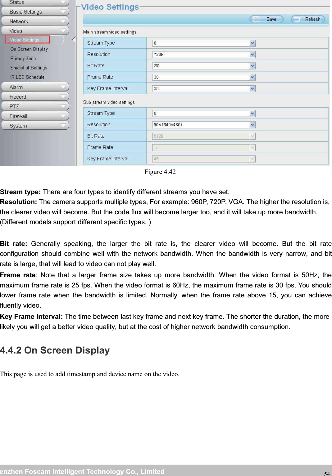 wwwwww.foscam.co.foscam.commShenzhenShenzhen FoscamFoscam IntelligentIntelligent TechnologyTechnology Co.,Co., LimitedLimitedTel:Tel: 8686 755755 26742674 56685668 Fax:Fax: 8686 755755 26742674 51685168 54Figure 4.42Stream type: There are four types to identify different streams you have set.Resolution: The camera supports multiple types, For example: 960P, 720P, VGA. The higher the resolution is,the clearer video will become. But the code flux will become larger too, and it will take up more bandwidth.(Different models support different specific types. )Bit rate: Generally speaking, the larger the bit rate is, the clearer video will become. But the bit rateconfiguration should combine well with the network bandwidth. When the bandwidth is very narrow, and bitrate is large, that will lead to video can not play well.Frame rate: Note that a larger frame size takes up more bandwidth. When the video format is 50Hz, themaximum frame rate is 25 fps. When the video format is 60Hz, the maximum frame rate is 30 fps. You shouldlower frame rate when the bandwidth is limited. Normally, when the frame rate above 15, you can achievefluently video.Key Frame Interval: The time between last key frame and next key frame. The shorter the duration, the morelikely you will get a better video quality, but at the cost of higher network bandwidth consumption.4.4.2 On Screen DisplayThis page is used to add timestamp and device name on the video.