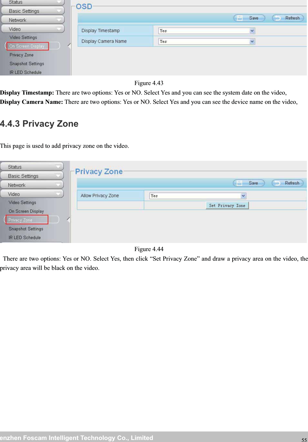 wwwwww.foscam.co.foscam.commShenzhenShenzhen FoscamFoscam IntelligentIntelligent TechnologyTechnology Co.,Co., LimitedLimitedTel:Tel: 8686 755755 26742674 56685668 Fax:Fax: 8686 755755 26742674 51685168 55Figure 4.43Display Timestamp: There are two options: Yes or NO. Select Yes and you can see the system date on the video,Display Camera Name: There are two options: Yes or NO. Select Yes and you can see the device name on the video,4.4.3 Privacy ZoneThis page is used to add privacy zone on the video.Figure 4.44There are two options: Yes or NO. Select Yes, then click &ldquo;Set Privacy Zone&rdquo; and draw a privacy area on the video, theprivacy area will be black on the video.