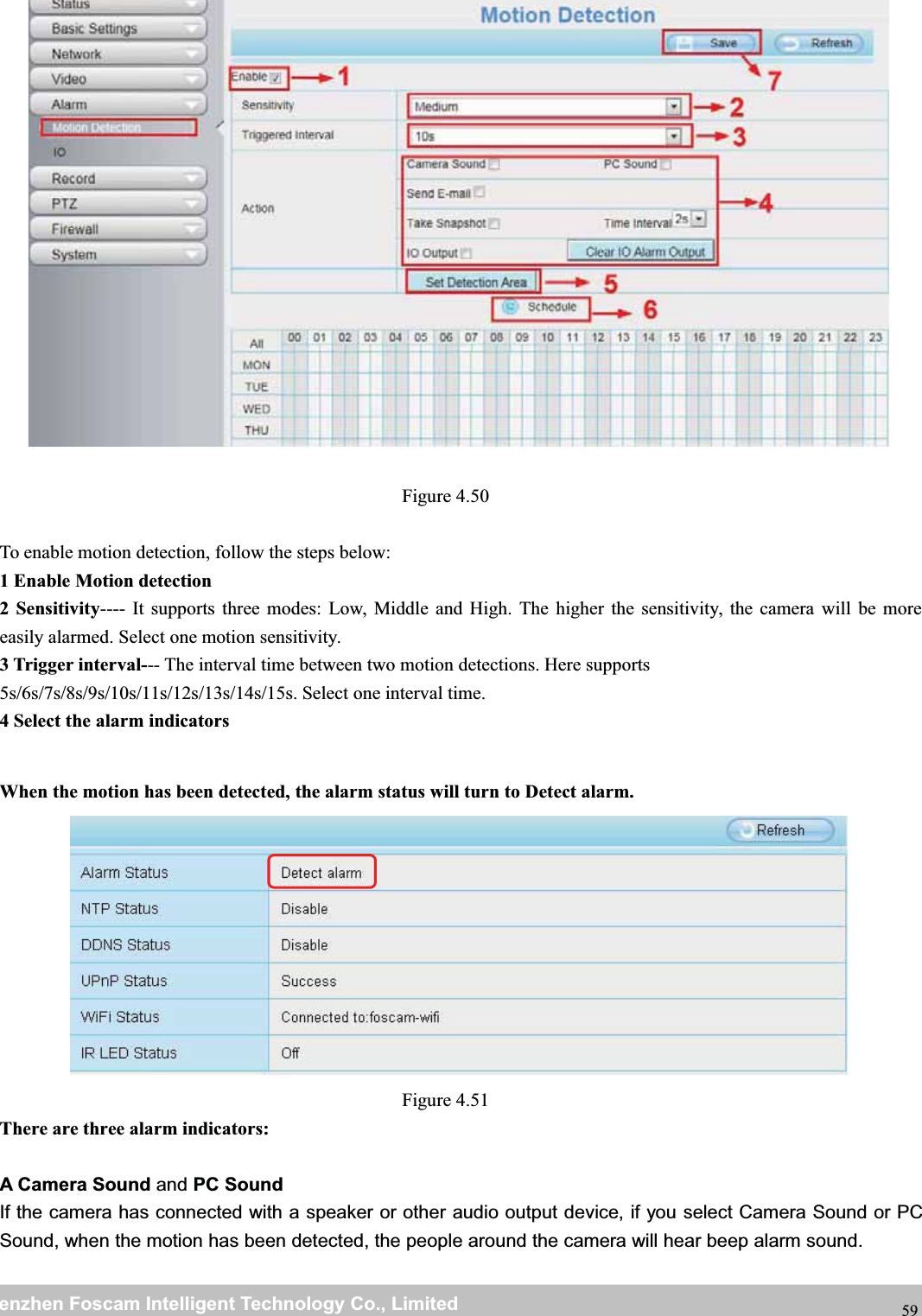 wwwwww.foscam.co.foscam.commShenzhenShenzhen FoscamFoscam IntelligentIntelligent TechnologyTechnology Co.,Co., LimitedLimitedTel:Tel: 8686 755755 26742674 56685668 Fax:Fax: 8686 755755 26742674 51685168 59Figure 4.50To enable motion detection, follow the steps below:1 Enable Motion detection2Sensitivity---- It supports three modes: Low, Middle and High. The higher the sensitivity, the camera will be moreeasily alarmed. Select one motion sensitivity.3 Trigger interval--- The interval time between two motion detections. Here supports5s/6s/7s/8s/9s/10s/11s/12s/13s/14s/15s. Select one interval time.4 Select the alarm indicatorsWhen the motion has been detected, the alarm status will turn to Detect alarm.Figure 4.51There are three alarm indicators:A Camera Sound and PC SoundIf the camera has connected with a speaker or other audio output device, if you select Camera Sound or PCSound, when the motion has been detected, the people around the camera will hear beep alarm sound.
