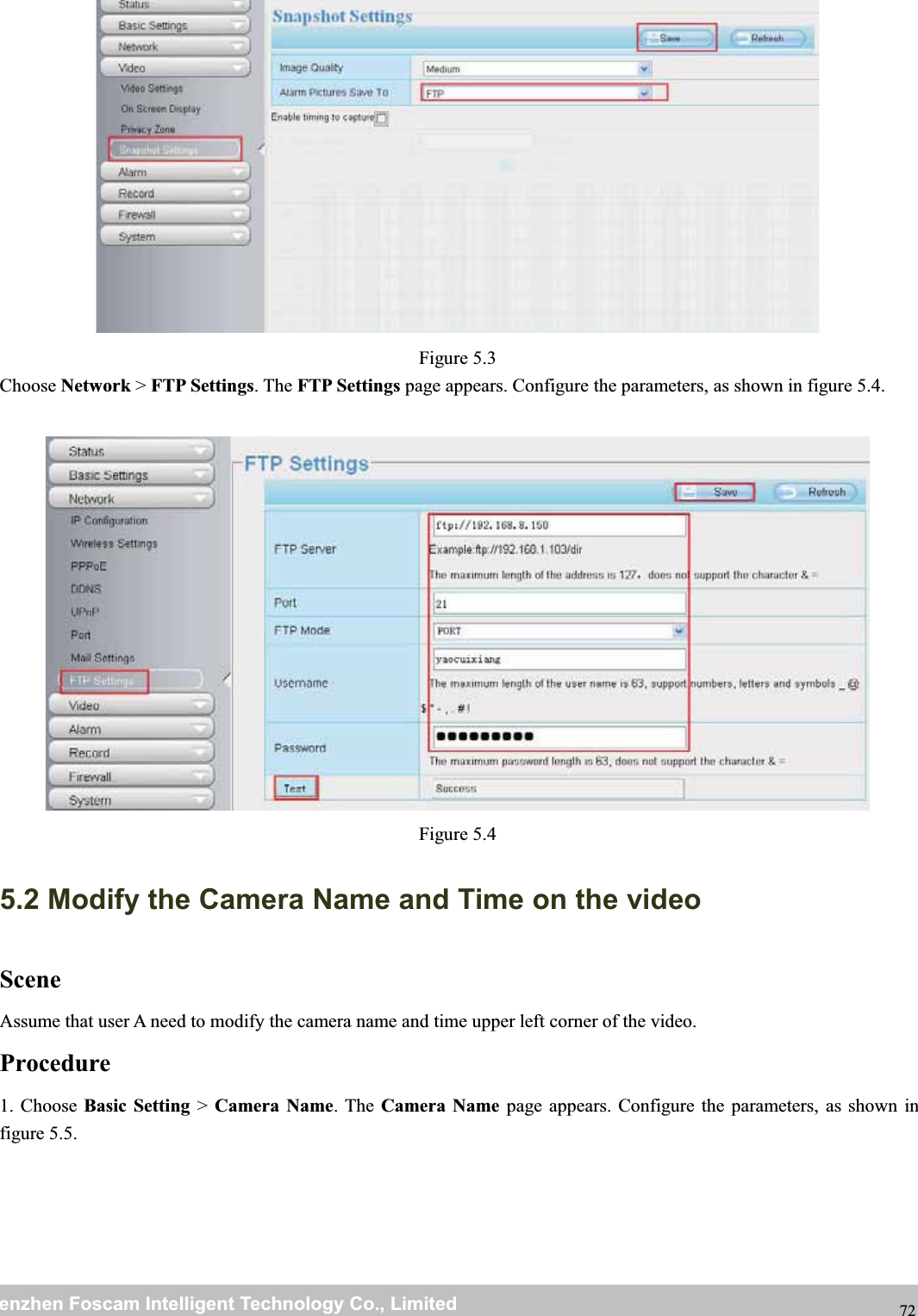 wwwwww.foscam.co.foscam.commShenzhenShenzhen FoscamFoscam IntelligentIntelligent TechnologyTechnology Co.,Co., LimitedLimitedTel:Tel: 8686 755755 26742674 56685668 Fax:Fax: 8686 755755 26742674 51685168 72Figure 5.3Choose Network >FTP Settings.TheFTP Settings page appears. Configure the parameters, as shown in figure 5.4.Figure 5.45.2 Modify the Camera Name and Time on the videoSceneAssume that user A need to modify the camera name and time upper left corner of the video.Procedure1. Choose Basic Setting >Camera Name.TheCamera Name page appears. Configure the parameters, as shown infigure 5.5.