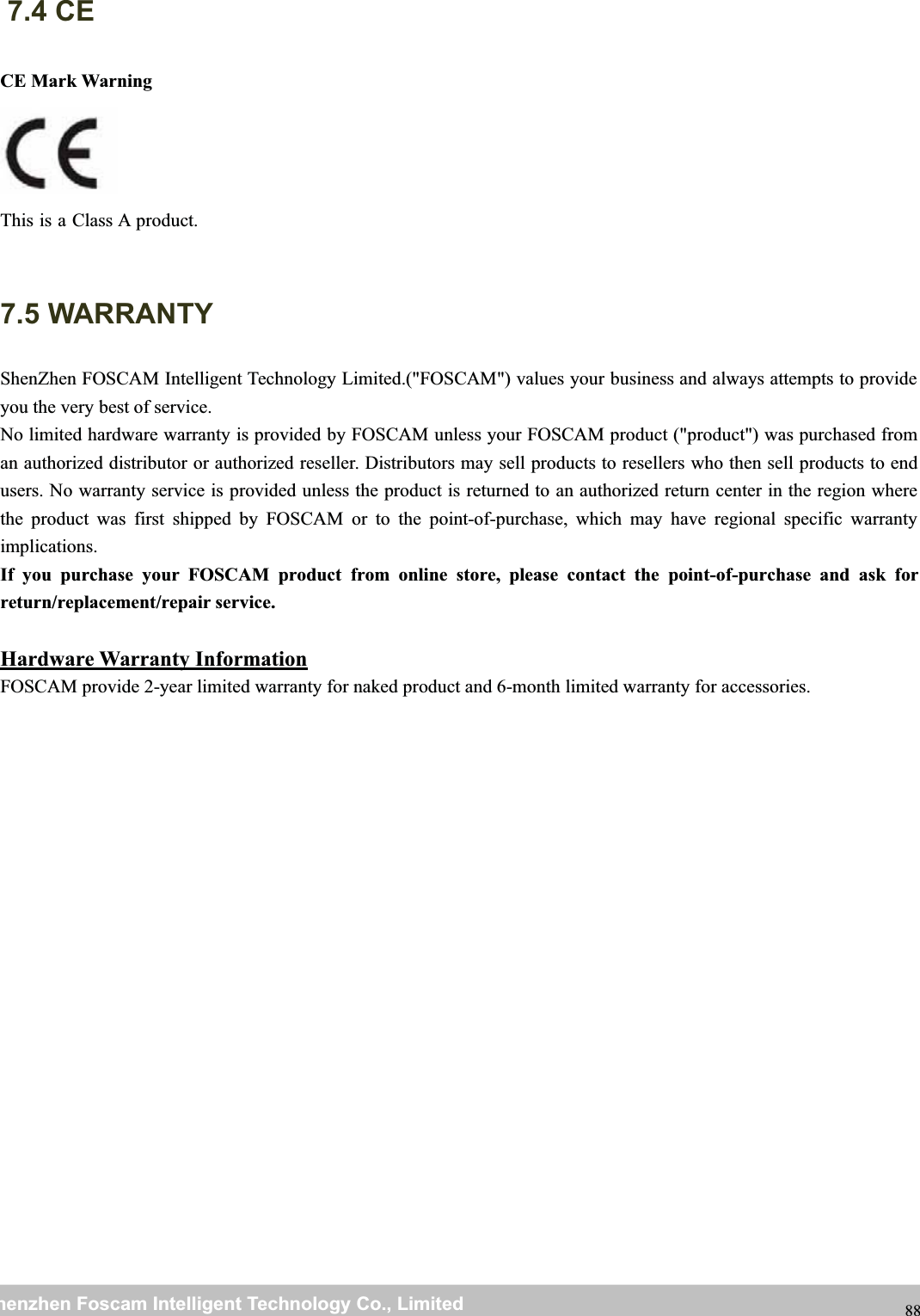 wwwwww.foscam.co.foscam.commShenzhenShenzhen FoscamFoscam IntelligentIntelligent TechnologyTechnology Co.,Co., LimitedLimitedTel:Tel: 8686 755755 26742674 56685668 Fax:Fax: 8686 755755 26742674 51685168 887.4 CECE Mark WarningThis is a Class A product.7.5 WARRANTYShenZhen FOSCAM Intelligent Technology Limited.("FOSCAM") values your business and always attempts to provideyou the very best of service.No limited hardware warranty is provided by FOSCAM unless your FOSCAM product ("product") was purchased froman authorized distributor or authorized reseller. Distributors may sell products to resellers who then sell products to endusers. No warranty service is provided unless the product is returned to an authorized return center in the region wherethe product was first shipped by FOSCAM or to the point-of-purchase, which may have regional specific warrantyimplications.If you purchase your FOSCAM product from online store, please contact the point-of-purchase and ask forreturn/replacement/repair service.Hardware Warranty InformationFOSCAM provide 2-year limited warranty for naked product and 6-month limited warranty for accessories.