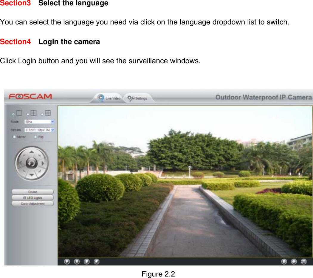                                                        9wwwwww..ffoossccaamm..ccoomm  SShheennzzhheenn  FFoossccaamm  IInntteelllliiggeenntt  TTeecchhnnoollooggyy  CCoo..,,  LLiimmiitteedd  TTeell::  8866  775555  22667744  55666688  FFaaxx::  8866  775555  22667744  55116688                                                                                                                          9             Section3  Select the language  You can select the language you need via click on the language dropdown list to switch.  Section4  Login the camera  Click Login button and you will see the surveillance windows.     Figure 2.2                 