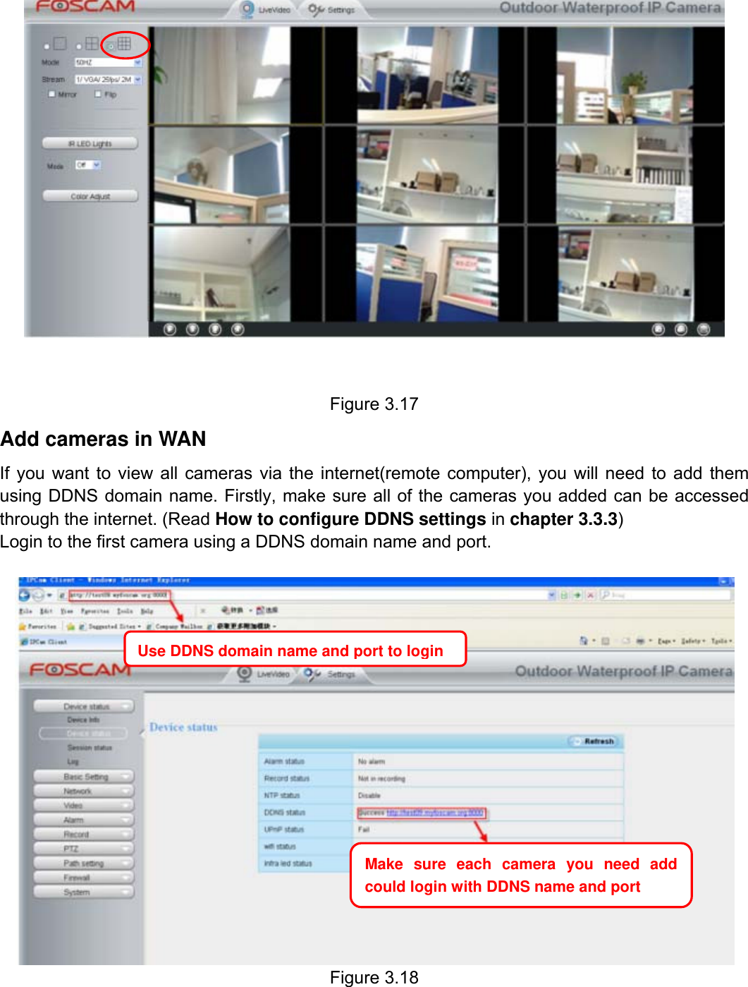                                                        27wwwwww..ffoossccaamm..ccoomm  SShheennzzhheenn  FFoossccaamm  IInntteelllliiggeenntt  TTeecchhnnoollooggyy  CCoo..,,  LLiimmiitteedd  TTeell::  8866  775555  22667744  55666688  FFaaxx::  8866  775555  22667744  55116688                                                                                                                          27             Figure 3.17 Add cameras in WAN If you want to view all cameras via the internet(remote computer), you will need to add them using DDNS domain name. Firstly, make sure all of the cameras you added can be accessed through the internet. (Read How to configure DDNS settings in chapter 3.3.3) Login to the first camera using a DDNS domain name and port.   Figure 3.18   Use DDNS domain name and port to loginMake sure each camera you need add could login with DDNS name and port 