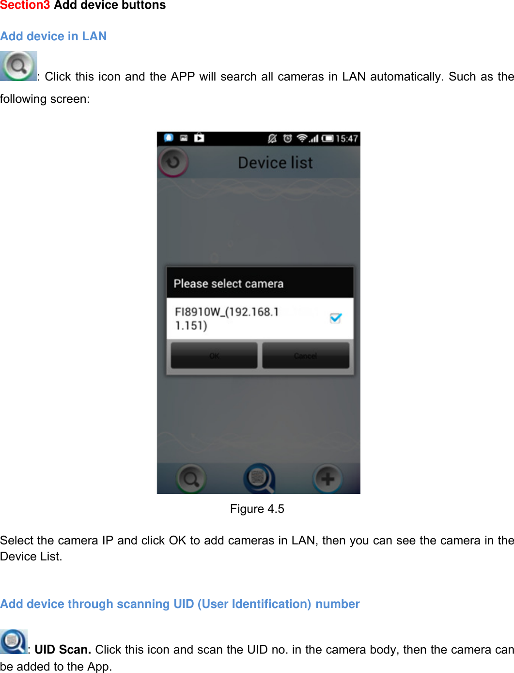                                                        61wwwwww..ffoossccaamm..ccoomm  SShheennzzhheenn  FFoossccaamm  IInntteelllliiggeenntt  TTeecchhnnoollooggyy  CCoo..,,  LLiimmiitteedd  TTeell::  8866  775555  22667744  55666688  FFaaxx::  8866  775555  22667744  55116688                                                                                                                          61           Section3 Add device buttons  Add device in LAN : Click this icon and the APP will search all cameras in LAN automatically. Such as the following screen:   Figure 4.5  Select the camera IP and click OK to add cameras in LAN, then you can see the camera in the Device List.   Add device through scanning UID (User Identification) number  : UID Scan. Click this icon and scan the UID no. in the camera body, then the camera can be added to the App. 