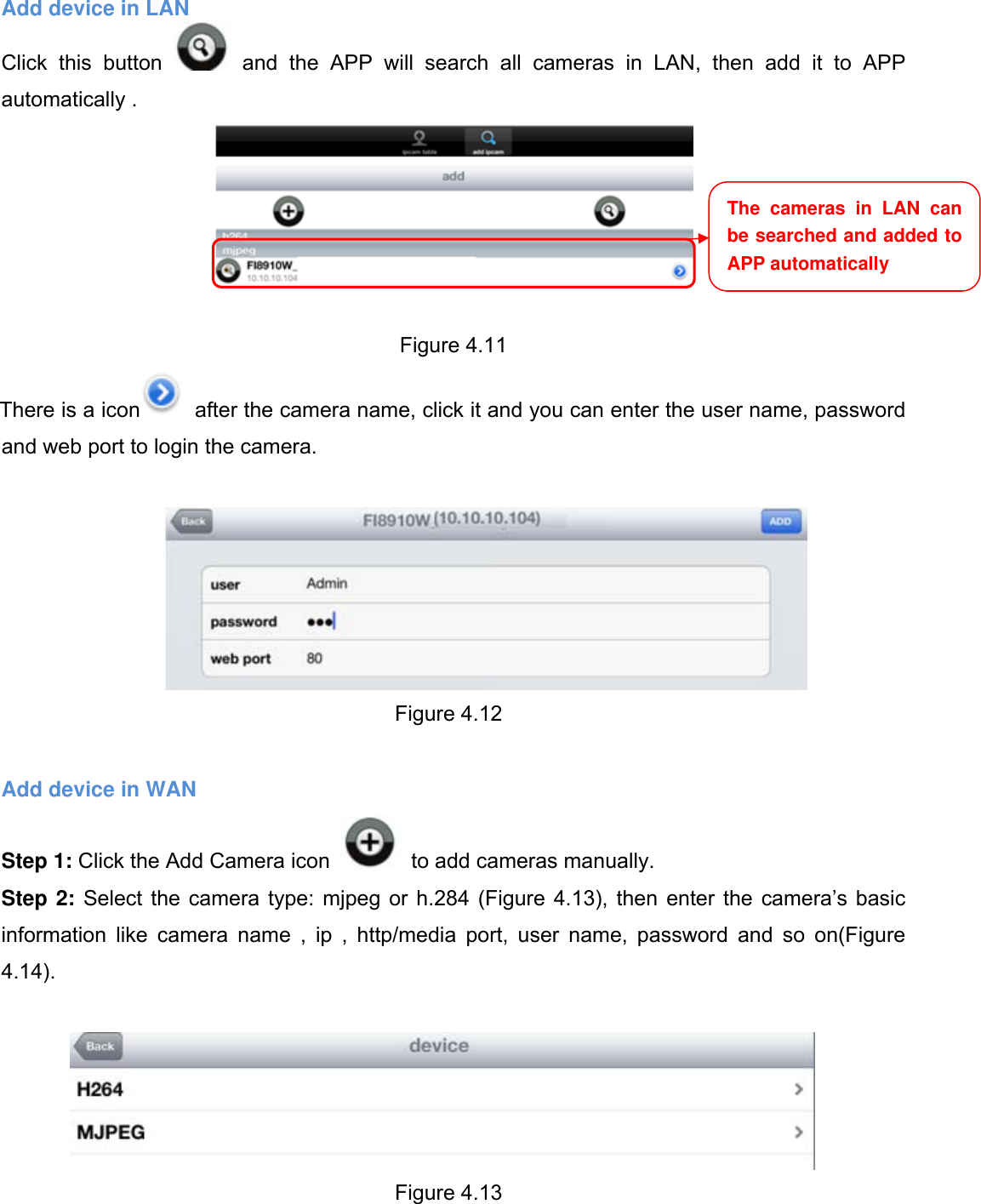                                                        67wwwwww..ffoossccaamm..ccoomm  SShheennzzhheenn  FFoossccaamm  IInntteelllliiggeenntt  TTeecchhnnoollooggyy  CCoo..,,  LLiimmiitteedd  TTeell::  8866  775555  22667744  55666688  FFaaxx::  8866  775555  22667744  55116688                                                                                                                          67           Add device in LAN Click this button   and the APP will search all cameras in LAN, then add it to APP automatically .  Figure 4.11 There is a icon   after the camera name, click it and you can enter the user name, password and web port to login the camera.   Figure 4.12  Add device in WAN Step 1: Click the Add Camera icon    to add cameras manually. Step 2: Select the camera type: mjpeg or h.284 (Figure 4.13), then enter the camera&rsquo;s basic information like camera name , ip , http/media port, user name, password and so on(Figure 4.14).   Figure 4.13  The cameras in LAN can be searched and added to  APP automatically 