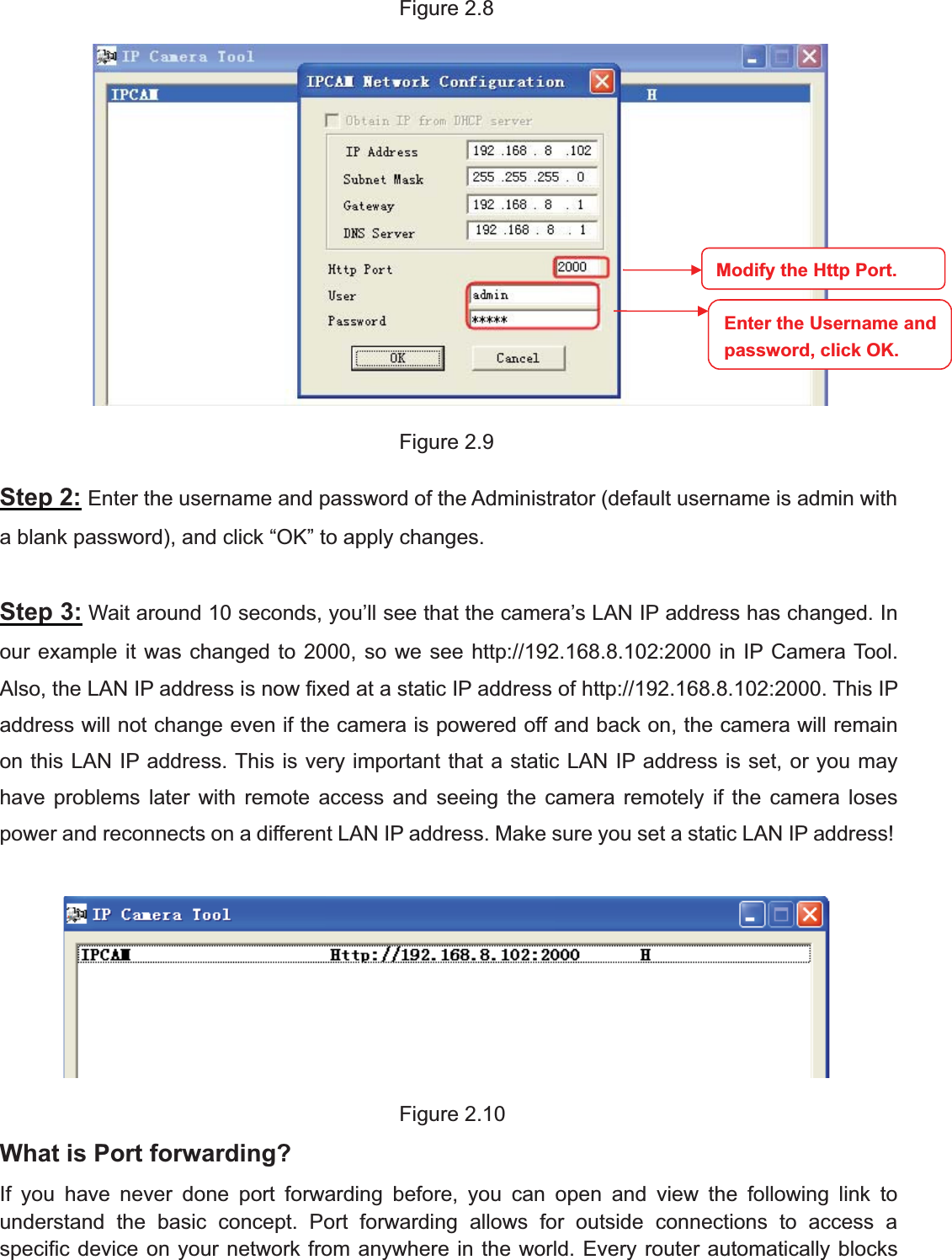 13wwww.foscam.coww.foscam.commShenzhenShenzhen FoscamFoscam IntelligentIntelligent TechnologyTechnology Co.,Co., LimitedLimitedTel:Tel: 8686 755755 26742674 56685668 Fax:Fax: 8686 755755 26742674 51685168 13Figure 2.8Figure 2.9Step 2: Enter the username and password of the Administrator (default username is admin witha blank password), and click &ldquo;OK&rdquo; to apply changes.Step 3: Wait around 10 seconds, you&rsquo;ll see that the camera&rsquo;s LAN IP address has changed. Inour example it was changed to 2000, so we see http://192.168.8.102:2000 in IP Camera Tool.Also, the LAN IP address is now fixed at a static IP address of http://192.168.8.102:2000. This IPaddress will not change even if the camera is powered off and back on, the camera will remainon this LAN IP address. This is very important that a static LAN IP address is set, or you mayhave problems later with remote access and seeing the camera remotely if the camera losespower and reconnects on a different LAN IP address. Make sure you set a static LAN IP address!Figure 2.10What is Port forwarding?If you have never done port forwarding before, you can open and view the following link tounderstand the basic concept. Port forwarding allows for outside connections to access aspecific device on your network from anywhere in the world. Every router automatically blocksModify the Http Port.Enter the Username andpassword,click OK.