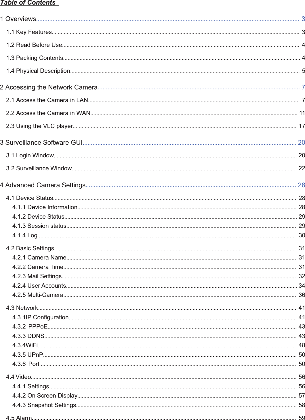 1wwww.foscam.coww.foscam.commShenzhenShenzhen FoscamFoscam IntelligentIntelligent TechnologyTechnology Co.,Co., LimitedLimitedTel:Tel: 8686 755755 26742674 56685668 Fax:Fax: 8686 755755 26742674 51685168 1Table of Contents1Overviews................................................................................................................................................................ 31.1 Key Features..................................................................................................................................................................... 31.2 Read Before Use.............................................................................................................................................................. 41.3 Packing Contents.............................................................................................................................................................. 41.4 Physical Description......................................................................................................................................................... 52 Accessing the Network Camera........................................................................................................................... 72.1 Access the Camera in LAN............................................................................................................................................. 72.2 Access the Camera in WAN.......................................................................................................................................... 112.3 Using the VLC player..................................................................................................................................................... 173 Surveillance Software GUI.................................................................................................................................. 203.1 Login Window.................................................................................................................................................................. 203.2 Surveillance Window...................................................................................................................................................... 224 Advanced Camera Settings................................................................................................................................ 284.1 Device Status.................................................................................................................................................................. 284.1.1 Device Information.................................................................................................................................................. 284.1.2 Device Status........................................................................................................................................................... 294.1.3 Session status......................................................................................................................................................... 294.1.4 Log............................................................................................................................................................................ 304.2 Basic Settings................................................................................................................................................................. 314.2.1 Camera Name......................................................................................................................................................... 314.2.2 Camera Time........................................................................................................................................................... 314.2.3 Mail Settings............................................................................................................................................................ 324.2.4 User Accounts.......................................................................................................................................................... 344.2.5 Multi-Camera........................................................................................................................................................... 364.3 Network............................................................................................................................................................................ 414.3.1IP Configuration........................................................................................................................................................ 414.3.2 PPPoE...................................................................................................................................................................... 434.3.3 DDNS........................................................................................................................................................................ 434.3.4WiFi............................................................................................................................................................................ 484.3.5 UPnP......................................................................................................................................................................... 504.3.6 Port........................................................................................................................................................................... 504.4 Video................................................................................................................................................................................. 564.4.1 Settings..................................................................................................................................................................... 564.4.2 On Screen Display.................................................................................................................................................. 574.4.3 Snapshot Settings................................................................................................................................................... 584.5 Alarm................................................................................................................................................................................ 59