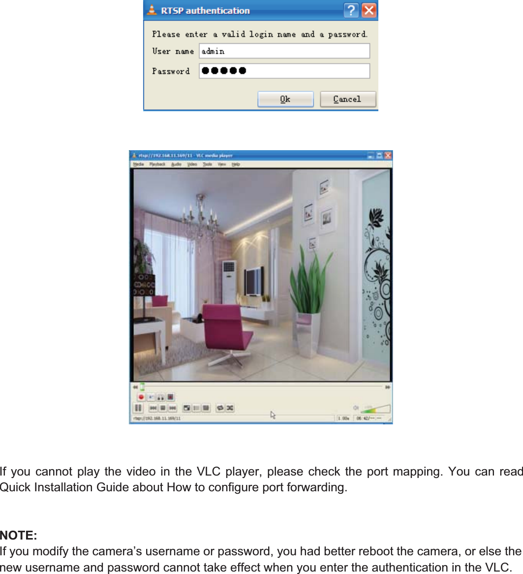 55wwww.foscam.coww.foscam.commShenzhenShenzhen FoscamFoscam IntelligentIntelligent TechnologyTechnology Co.,Co., LimitedLimitedTel:Tel: 8686 755755 26742674 56685668 Fax:Fax: 8686 755755 26742674 51685168 55If you cannot play the video in the VLC player, please check the port mapping. You can readQuick Installation Guide about How to configure port forwarding.NOTE:If you modify the camera&rsquo;s username or password, you had better reboot the camera, or else thenew username and password cannot take effect when you enter the authentication in the VLC.