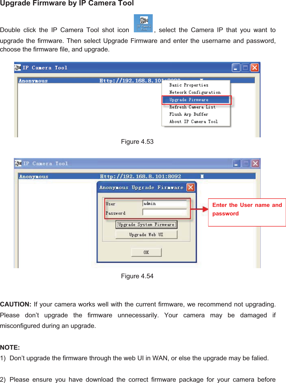 67wwww.foscam.coww.foscam.commShenzhenShenzhen FoscamFoscam IntelligentIntelligent TechnologyTechnology Co.,Co., LimitedLimitedTel:Tel: 8686 755755 26742674 56685668 Fax:Fax: 8686 755755 26742674 51685168 67Upgrade Firmware by IP Camera ToolDouble click the IP Camera Tool shot icon , select the Camera IP that you want toupgrade the firmware. Then select Upgrade Firmware and enter the username and password,choose the firmware file, and upgrade.Figure 4.53Figure 4.54CAUTION: If your camera works well with the current firmware, we recommend not upgrading.Please don&rsquo;t upgrade the firmware unnecessarily. Your camera may be damaged ifmisconfigured during an upgrade.NOTE:1) Don&rsquo;t upgrade the firmware through the web UI in WAN, or else the upgrade may be falied.2) Please ensure you have download the correct firmware package for your camera beforeEnter the User name andpassword