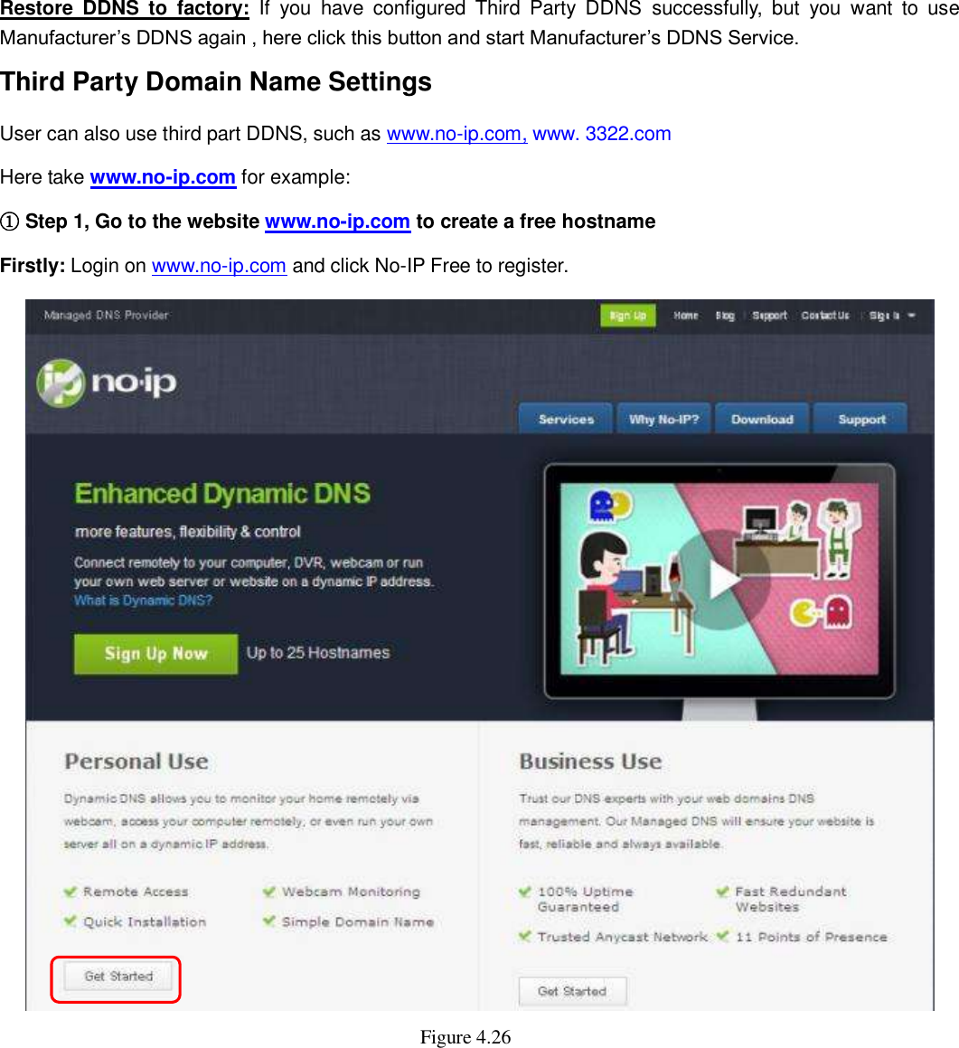                                                        43   43 Restore  DDNS  to  factory:  If  you  have  configured  Third  Party  DDNS  successfully,  but  you  want  to  use Manufacturer&rsquo;s DDNS again , here click this button and start Manufacturer&rsquo;s DDNS Service. Third Party Domain Name Settings User can also use third part DDNS, such as www.no-ip.com, www. 3322.com Here take www.no-ip.com for example: ① Step 1, Go to the website www.no-ip.com to create a free hostname Firstly: Login on www.no-ip.com and click No-IP Free to register.    Figure 4.26    