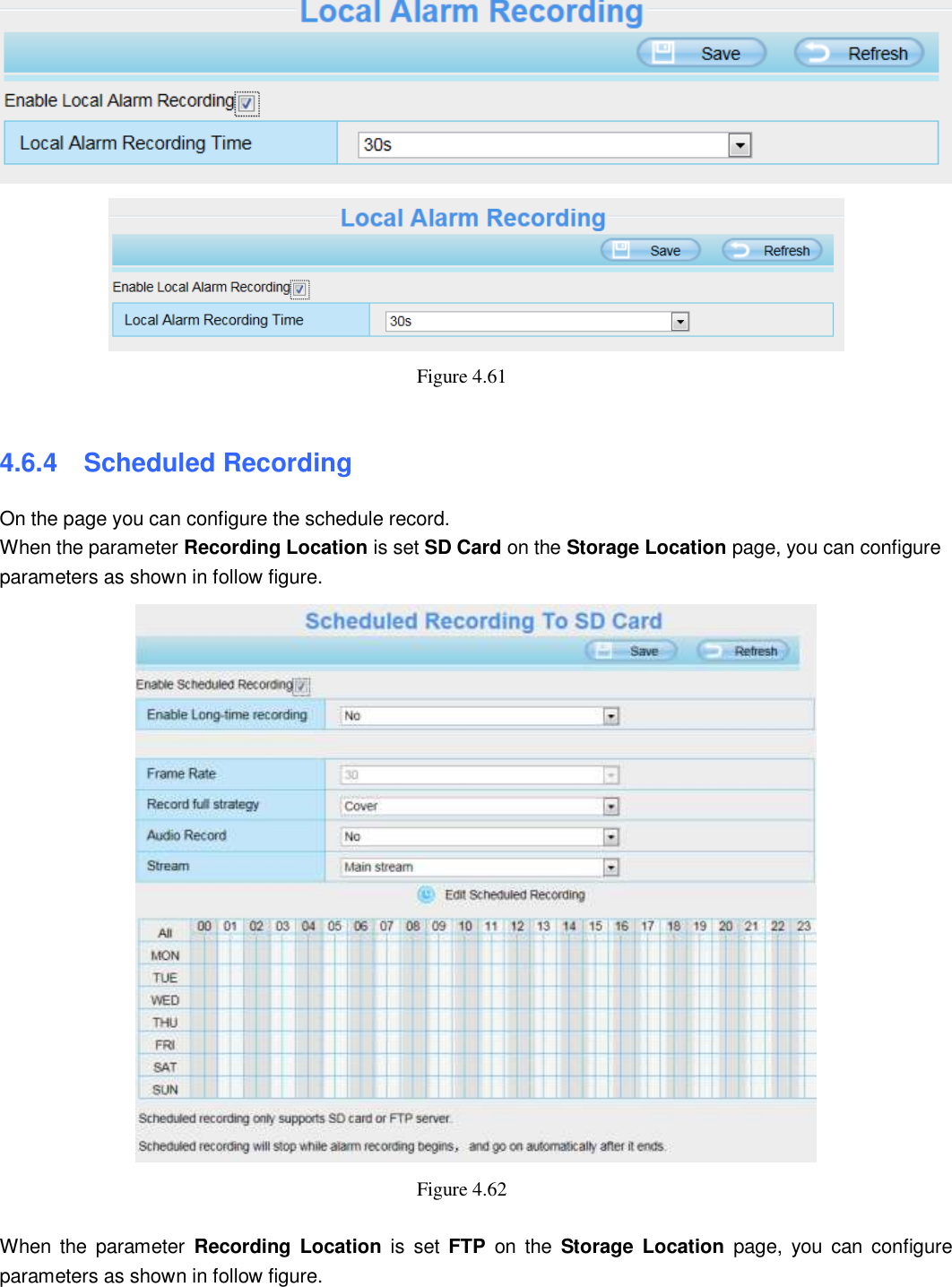                                                        64   64  Figure 4.61    4.6.4   Scheduled Recording   On the page you can configure the schedule record. When the parameter Recording Location is set SD Card on the Storage Location page, you can configure parameters as shown in follow figure.  Figure 4.62    When  the  parameter  Recording  Location  is  set  FTP  on  the  Storage Location  page,  you  can configure parameters as shown in follow figure. 