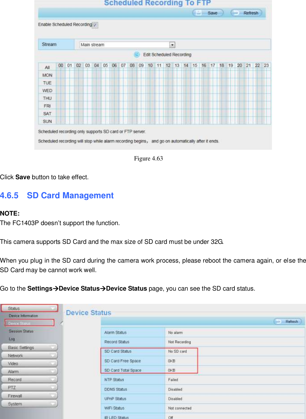                                                        65   65  Figure 4.63    Click Save button to take effect.   4.6.5   SD Card Management NOTE: The FC1403P doesn&rsquo;t support the function.  This camera supports SD Card and the max size of SD card must be under 32G.  When you plug in the SD card during the camera work process, please reboot the camera again, or else the SD Card may be cannot work well.  Go to the SettingsDevice StatusDevice Status page, you can see the SD card status.   