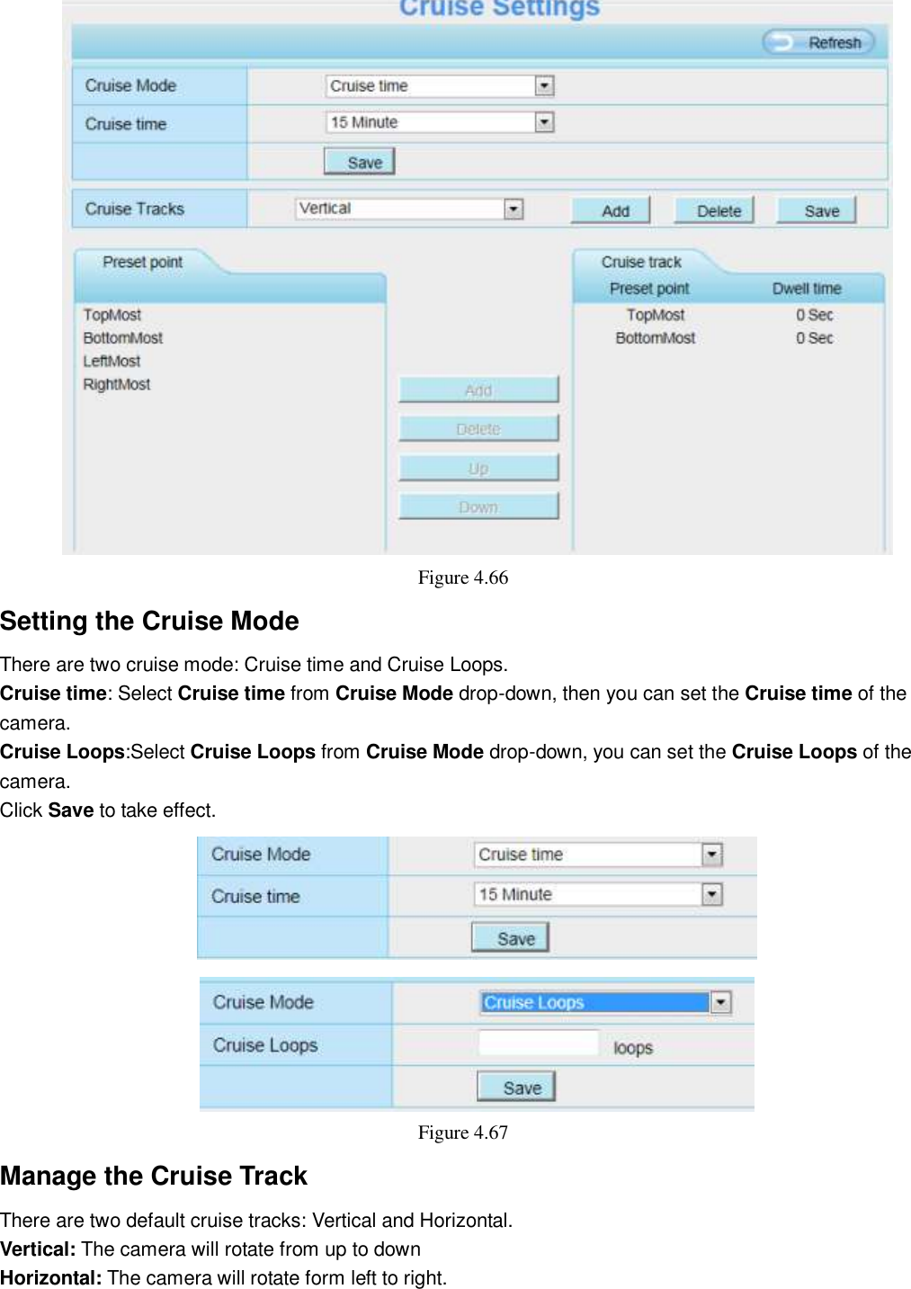                                                        67   67  Figure 4.66   Setting the Cruise Mode There are two cruise mode: Cruise time and Cruise Loops. Cruise time: Select Cruise time from Cruise Mode drop-down, then you can set the Cruise time of the camera. Cruise Loops:Select Cruise Loops from Cruise Mode drop-down, you can set the Cruise Loops of the camera. Click Save to take effect.  Figure 4.67   Manage the Cruise Track There are two default cruise tracks: Vertical and Horizontal. Vertical: The camera will rotate from up to down Horizontal: The camera will rotate form left to right.  