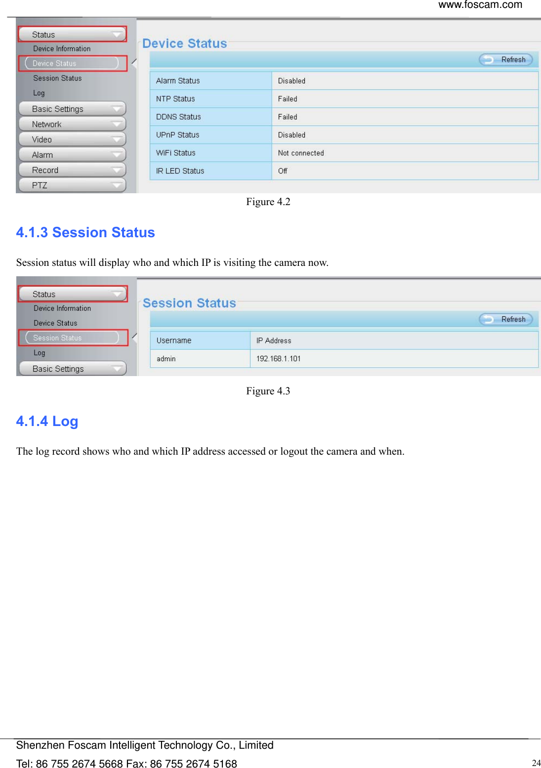  www.foscam.com            Shenzhen Foscam Intelligent Technology Co., Limited Tel: 86 755 2674 5668 Fax: 86 755 2674 5168  24 Figure 4.2  4.1.3 Session Status Session status will display who and which IP is visiting the camera now.  Figure 4.3  4.1.4 Log The log record shows who and which IP address accessed or logout the camera and when.     