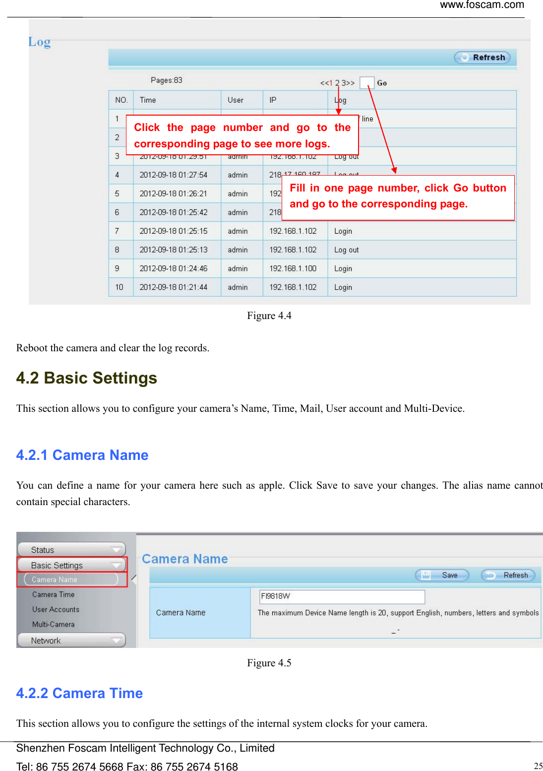  www.foscam.com            Shenzhen Foscam Intelligent Technology Co., Limited Tel: 86 755 2674 5668 Fax: 86 755 2674 5168  25 Figure 4.4   Reboot the camera and clear the log records. 4.2 Basic Settings This section allows you to configure your camera&rsquo;s Name, Time, Mail, User account and Multi-Device.  4.2.1 Camera Name You can define a name for your camera here such as apple. Click Save to save your changes. The alias name cannot contain special characters.   Figure 4.5  4.2.2 Camera Time This section allows you to configure the settings of the internal system clocks for your camera. Click the page number and go to the corresponding page to see more logs. Fill in one page number, click Go button and go to the corresponding page. 