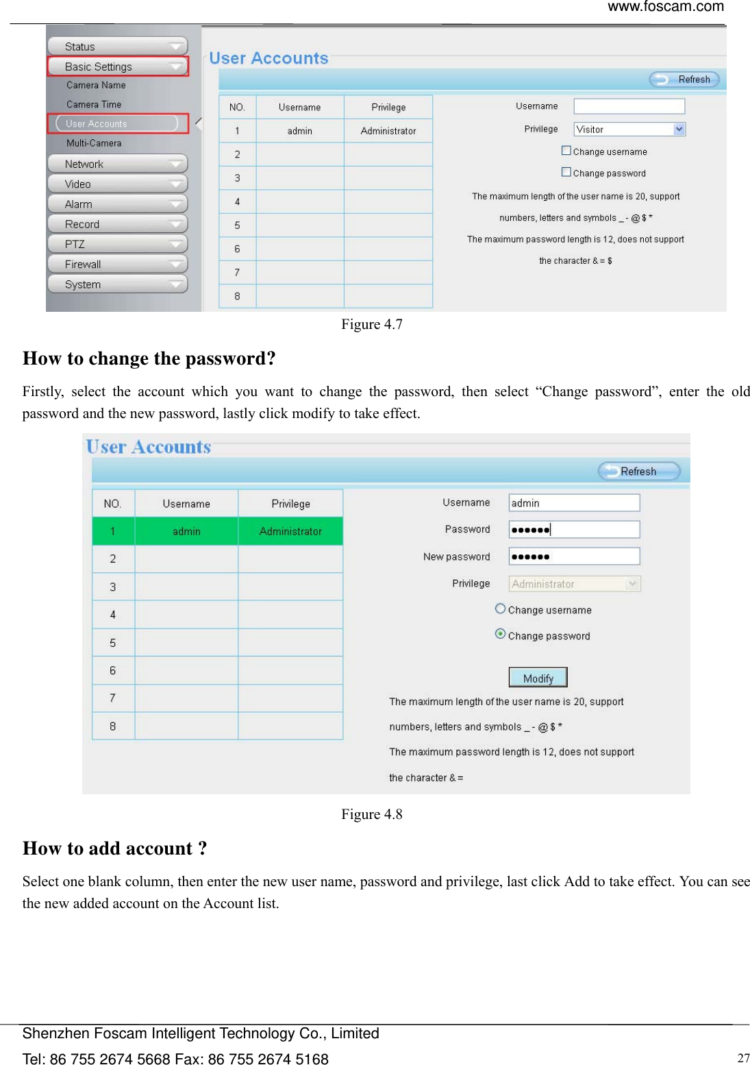  www.foscam.com            Shenzhen Foscam Intelligent Technology Co., Limited Tel: 86 755 2674 5668 Fax: 86 755 2674 5168  27 Figure 4.7  How to change the password? Firstly, select the account which you want to change the password, then select &ldquo;Change password&rdquo;, enter the old password and the new password, lastly click modify to take effect.  Figure 4.8  How to add account ? Select one blank column, then enter the new user name, password and privilege, last click Add to take effect. You can see the new added account on the Account list.  
