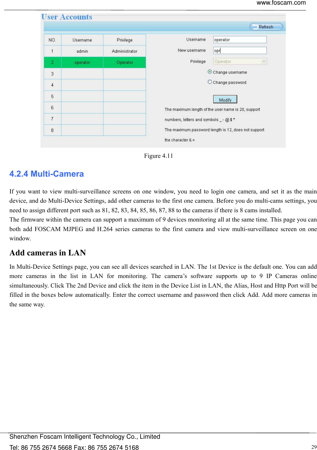  www.foscam.com            Shenzhen Foscam Intelligent Technology Co., Limited Tel: 86 755 2674 5668 Fax: 86 755 2674 5168  29 Figure 4.11  4.2.4 Multi-Camera If you want to view multi-surveillance screens on one window, you need to login one camera, and set it as the main device, and do Multi-Device Settings, add other cameras to the first one camera. Before you do multi-cams settings, you need to assign different port such as 81, 82, 83, 84, 85, 86, 87, 88 to the cameras if there is 8 cams installed.   The firmware within the camera can support a maximum of 9 devices monitoring all at the same time. This page you can both add FOSCAM MJPEG and H.264 series cameras to the first camera and view multi-surveillance screen on one window. Add cameras in LAN In Multi-Device Settings page, you can see all devices searched in LAN. The 1st Device is the default one. You can add more cameras in the list in LAN for monitoring. The camera&rsquo;s software supports up to 9 IP Cameras online simultaneously. Click The 2nd Device and click the item in the Device List in LAN, the Alias, Host and Http Port will be filled in the boxes below automatically. Enter the correct username and password then click Add. Add more cameras in the same way.  