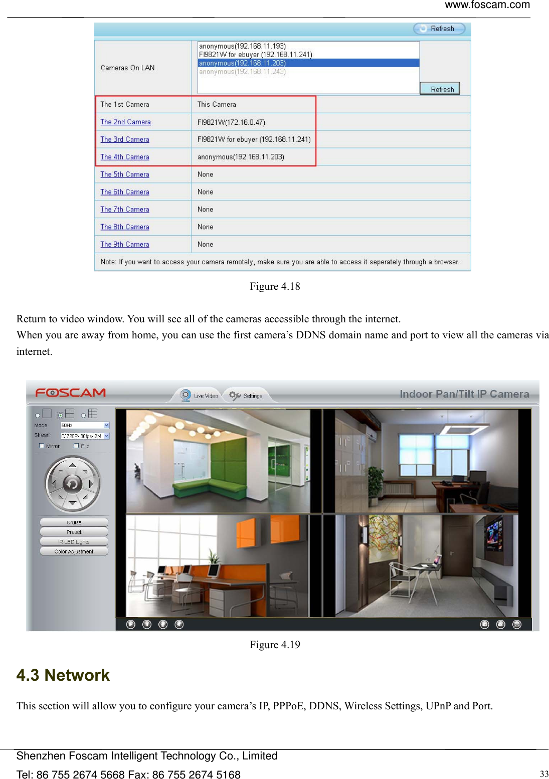  www.foscam.com            Shenzhen Foscam Intelligent Technology Co., Limited Tel: 86 755 2674 5668 Fax: 86 755 2674 5168  33 Figure 4.18   Return to video window. You will see all of the cameras accessible through the internet. When you are away from home, you can use the first camera&rsquo;s DDNS domain name and port to view all the cameras via internet.   Figure 4.19  4.3 Network This section will allow you to configure your camera&rsquo;s IP, PPPoE, DDNS, Wireless Settings, UPnP and Port. 