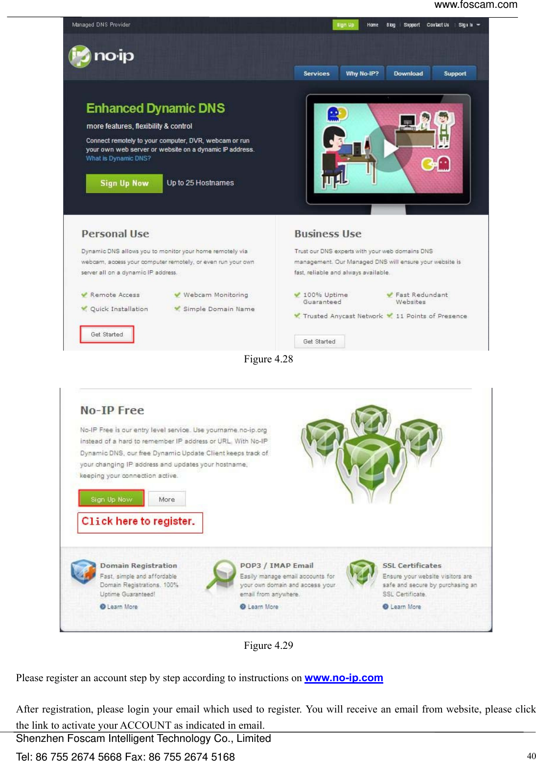  www.foscam.com            Shenzhen Foscam Intelligent Technology Co., Limited Tel: 86 755 2674 5668 Fax: 86 755 2674 5168  40 Figure 4.28    Figure 4.29   Please register an account step by step according to instructions on www.no-ip.com   After registration, please login your email which used to register. You will receive an email from website, please click the link to activate your ACCOUNT as indicated in email. 