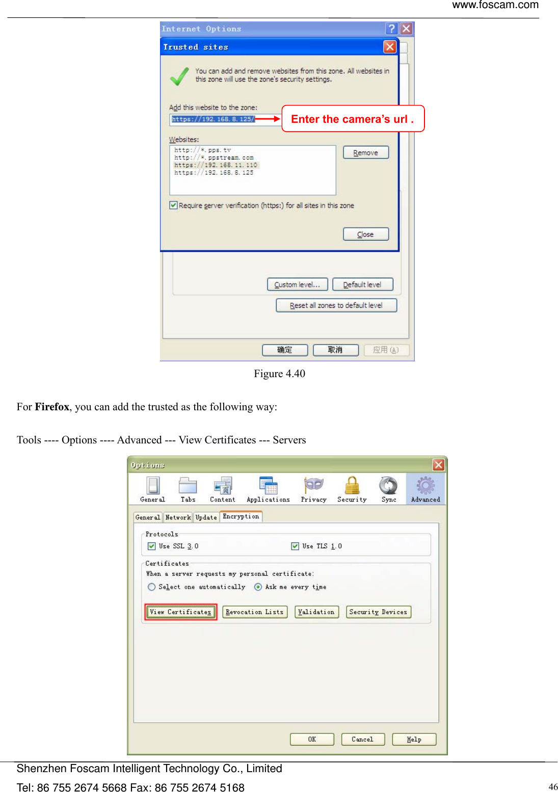  www.foscam.com            Shenzhen Foscam Intelligent Technology Co., Limited Tel: 86 755 2674 5668 Fax: 86 755 2674 5168  46 Figure 4.40   For Firefox, you can add the trusted as the following way:    Tools ---- Options ---- Advanced --- View Certificates --- Servers  Enter the camera&rsquo;s url .