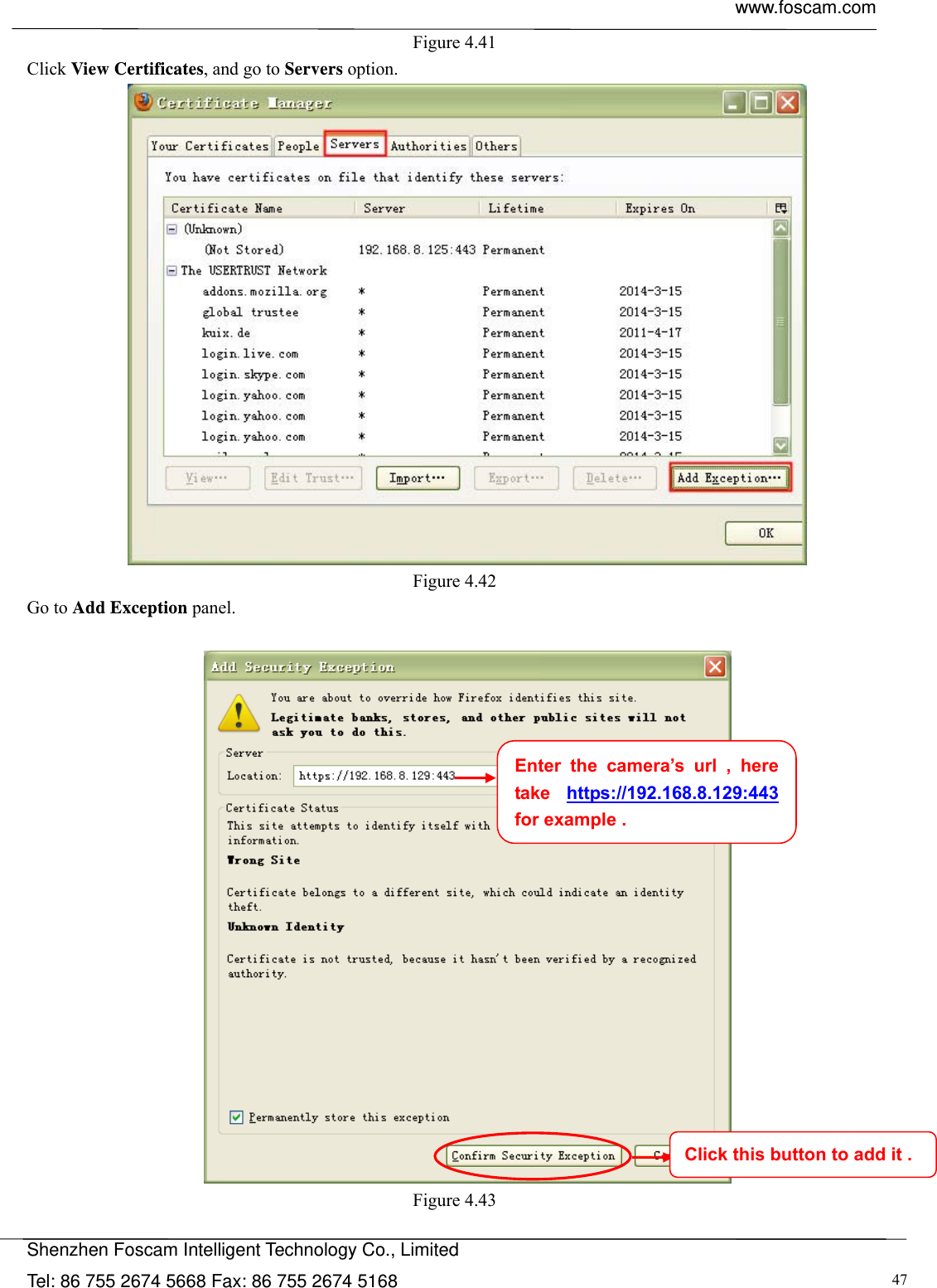 www.foscam.com            Shenzhen Foscam Intelligent Technology Co., Limited Tel: 86 755 2674 5668 Fax: 86 755 2674 5168  47Figure 4.41  Click View Certificates, and go to Servers option.  Figure 4.42  Go to Add Exception panel.   Figure 4.43   Enter the camera&rsquo;s url , here take  https://192.168.8.129:443  for example . Click this button to add it . 
