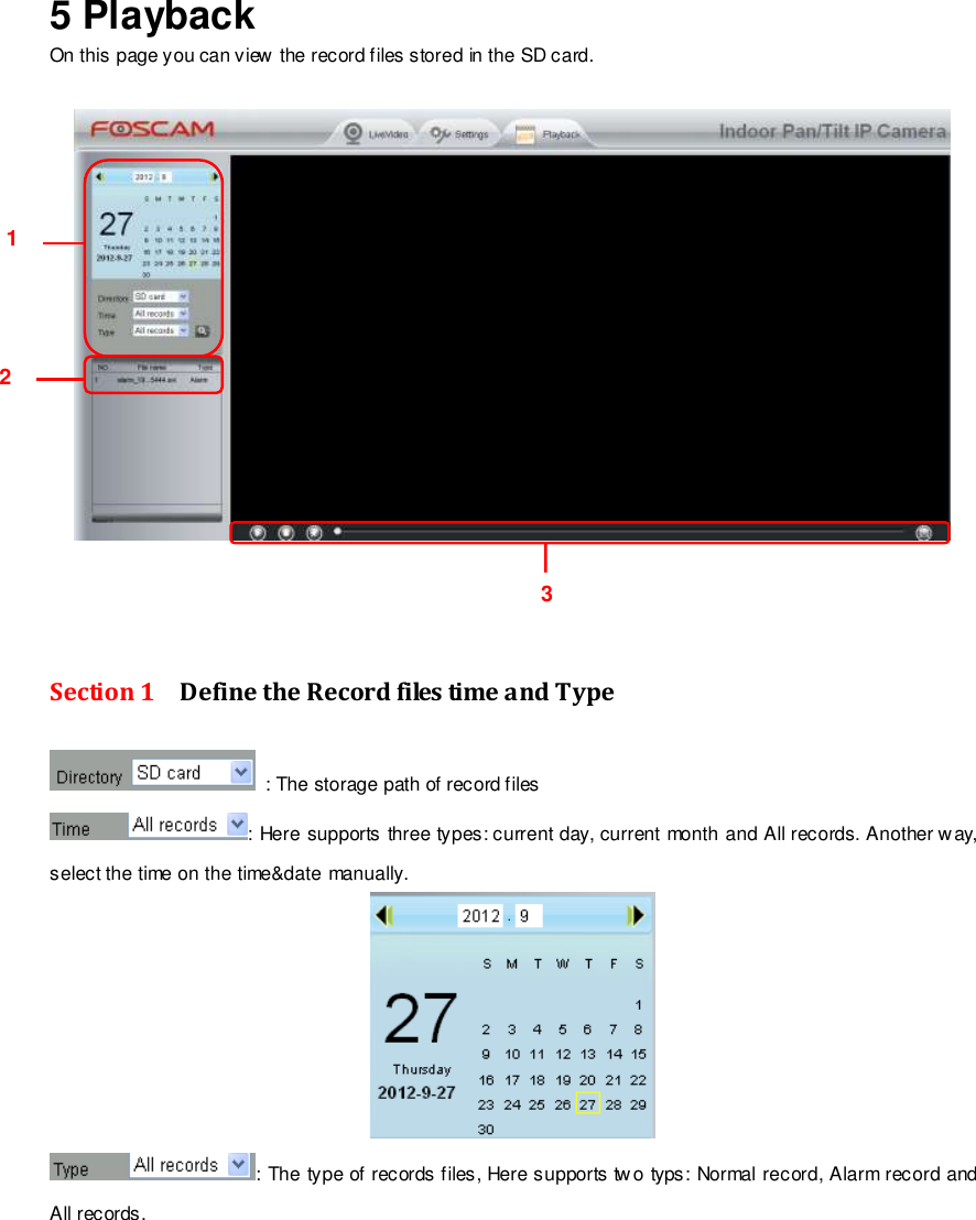                                                         75 wwwwwwww..ffoossccaamm..ccoomm  SShheennzzhheenn  FFoossccaamm  IInntteelllliiggeenntt  TTeecchhnnoollooggyy  CCoo..,,  LLiimmiitteedd  TTeell::  8866  775555  22667744  55666688  FFaaxx::  8866  775555  22667744  55116688                                                                                                                        75                                                                                                                                                                                                                                                                                                               5 Playback  On this page you can view the record files stored in the SD card.      Section 1    Define the Record files time and Type   : The storage path of record files : Here supports three types: current day, current month and All records. Another way, select the time on the time&amp;date manually.  : The type of records files, Here supports two typs: Normal record, Alarm record and All records.     1 2 3 