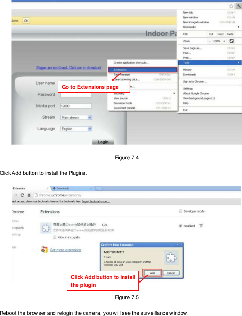                                                        94 wwwwwwww..ffoossccaamm..ccoomm  SShheennzzhheenn  FFoossccaamm  IInntteelllliiggeenntt  TTeecchhnnoollooggyy  CCoo..,,  LLiimmiitteedd  TTeell::  8866  775555  22667744  55666688  FFaaxx::  8866  775555  22667744  55116688                                                                                                                        94                                                                                                                                                                                                                                                                                                                 Figure 7.4  Click Add button to install the Plugins.    Figure 7.5  Reboot the brow ser and relogin the camera, you will see the surveillance window.  Go to Extensions page Click Add button to install the plugin 