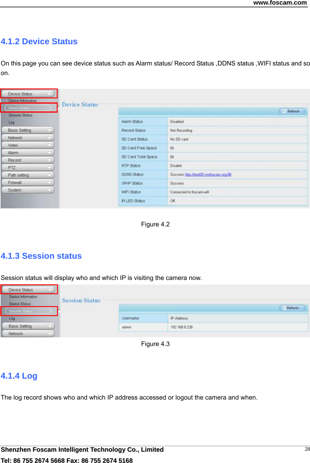 www.foscam.com  SShheennzzhheenn  FFoossccaamm  IInntteelllliiggeenntt  TTeecchhnnoollooggyy  CCoo..,,  LLiimmiitteedd  TTeell::  8866  775555  22667744  55666688  FFaaxx::  8866  775555  22667744  55116688 28 4.1.2 Device Status On this page you can see device status such as Alarm status/ Record Status ,DDNS status ,WIFI status and so on.    Figure 4.2  4.1.3 Session status Session status will display who and which IP is visiting the camera now.  Figure 4.3  4.1.4 Log The log record shows who and which IP address accessed or logout the camera and when.     