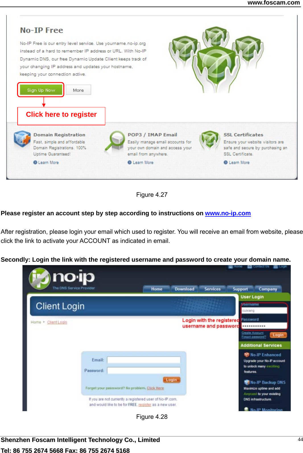 www.foscam.com  SShheennzzhheenn  FFoossccaamm  IInntteelllliiggeenntt  TTeecchhnnoollooggyy  CCoo..,,  LLiimmiitteedd  TTeell::  8866  775555  22667744  55666688  FFaaxx::  8866  775555  22667744  55116688 44  Figure 4.27  Please register an account step by step according to instructions on www.no-ip.com   After registration, please login your email which used to register. You will receive an email from website, please click the link to activate your ACCOUNT as indicated in email.  Secondly: Login the link with the registered username and password to create your domain name.      Figure 4.28  Click here to register 
