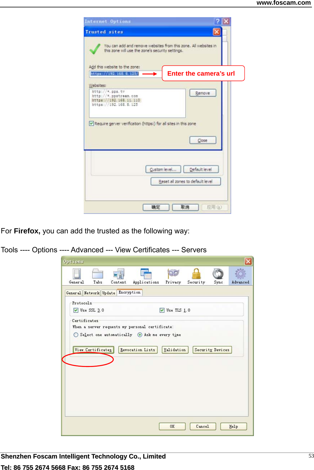 www.foscam.com  SShheennzzhheenn  FFoossccaamm  IInntteelllliiggeenntt  TTeecchhnnoollooggyy  CCoo..,,  LLiimmiitteedd  TTeell::  8866  775555  22667744  55666688  FFaaxx::  8866  775555  22667744  55116688 53  For Firefox, you can add the trusted as the following way:    Tools ---- Options ---- Advanced --- View Certificates --- Servers   Enter the camera&rsquo;s url 