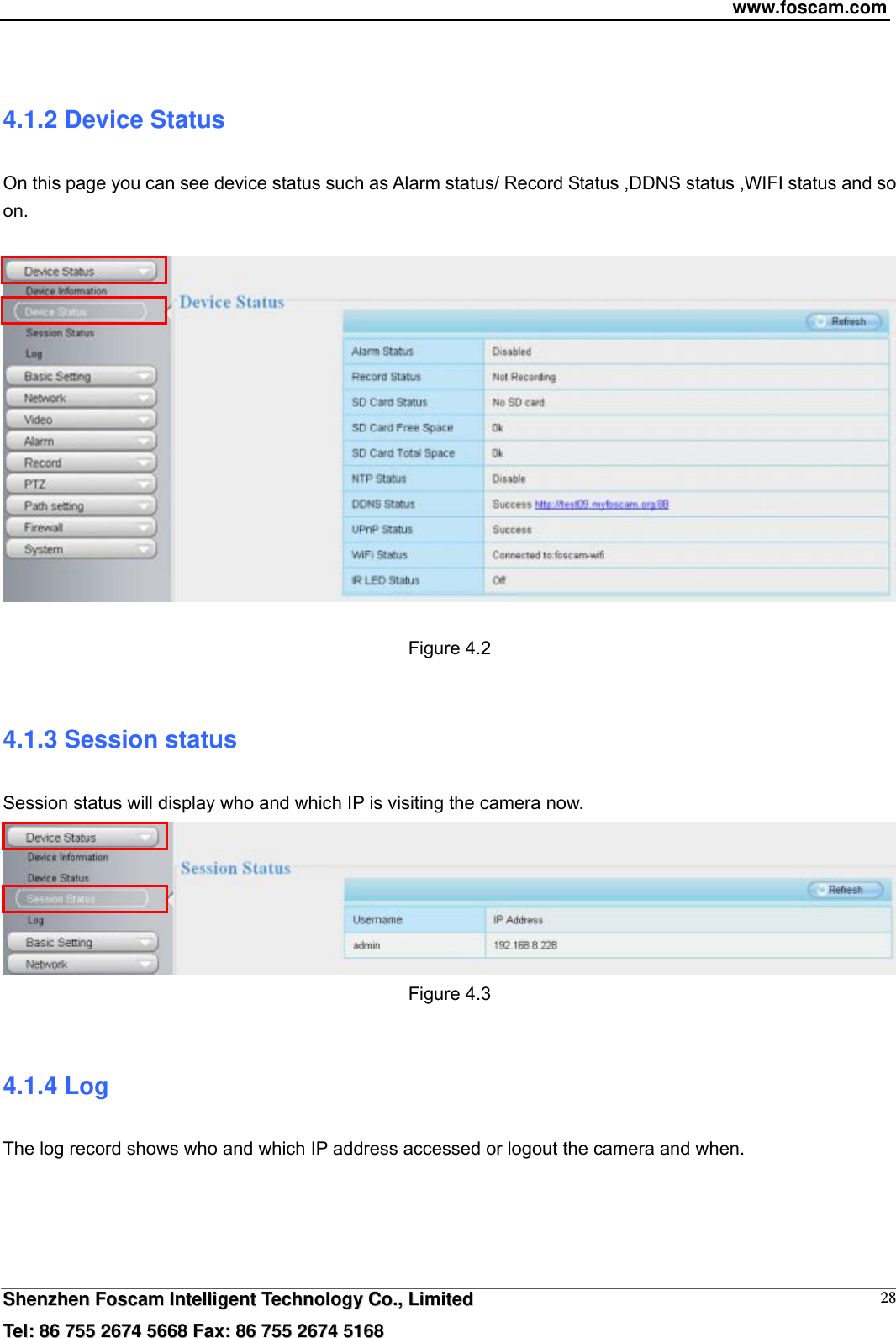 www.foscam.com  SShheennzzhheenn  FFoossccaamm  IInntteelllliiggeenntt  TTeecchhnnoollooggyy  CCoo..,,  LLiimmiitteedd  TTeell::  8866  775555  22667744  55666688  FFaaxx::  8866  775555  22667744  55116688 28 4.1.2 Device Status On this page you can see device status such as Alarm status/ Record Status ,DDNS status ,WIFI status and so on.    Figure 4.2  4.1.3 Session status Session status will display who and which IP is visiting the camera now.  Figure 4.3  4.1.4 Log The log record shows who and which IP address accessed or logout the camera and when.     
