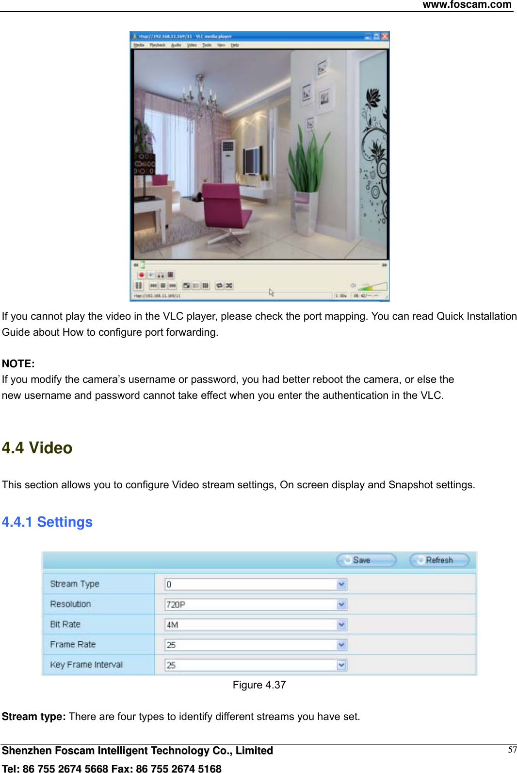 www.foscam.com  SShheennzzhheenn  FFoossccaamm  IInntteelllliiggeenntt  TTeecchhnnoollooggyy  CCoo..,,  LLiimmiitteedd  TTeell::  8866  775555  22667744  55666688  FFaaxx::  8866  775555  22667744  55116688 57 If you cannot play the video in the VLC player, please check the port mapping. You can read Quick Installation Guide about How to configure port forwarding.  NOTE: If you modify the camera&rsquo;s username or password, you had better reboot the camera, or else the   new username and password cannot take effect when you enter the authentication in the VLC.  4.4 Video This section allows you to configure Video stream settings, On screen display and Snapshot settings.   4.4.1 Settings  Figure 4.37  Stream type: There are four types to identify different streams you have set.  