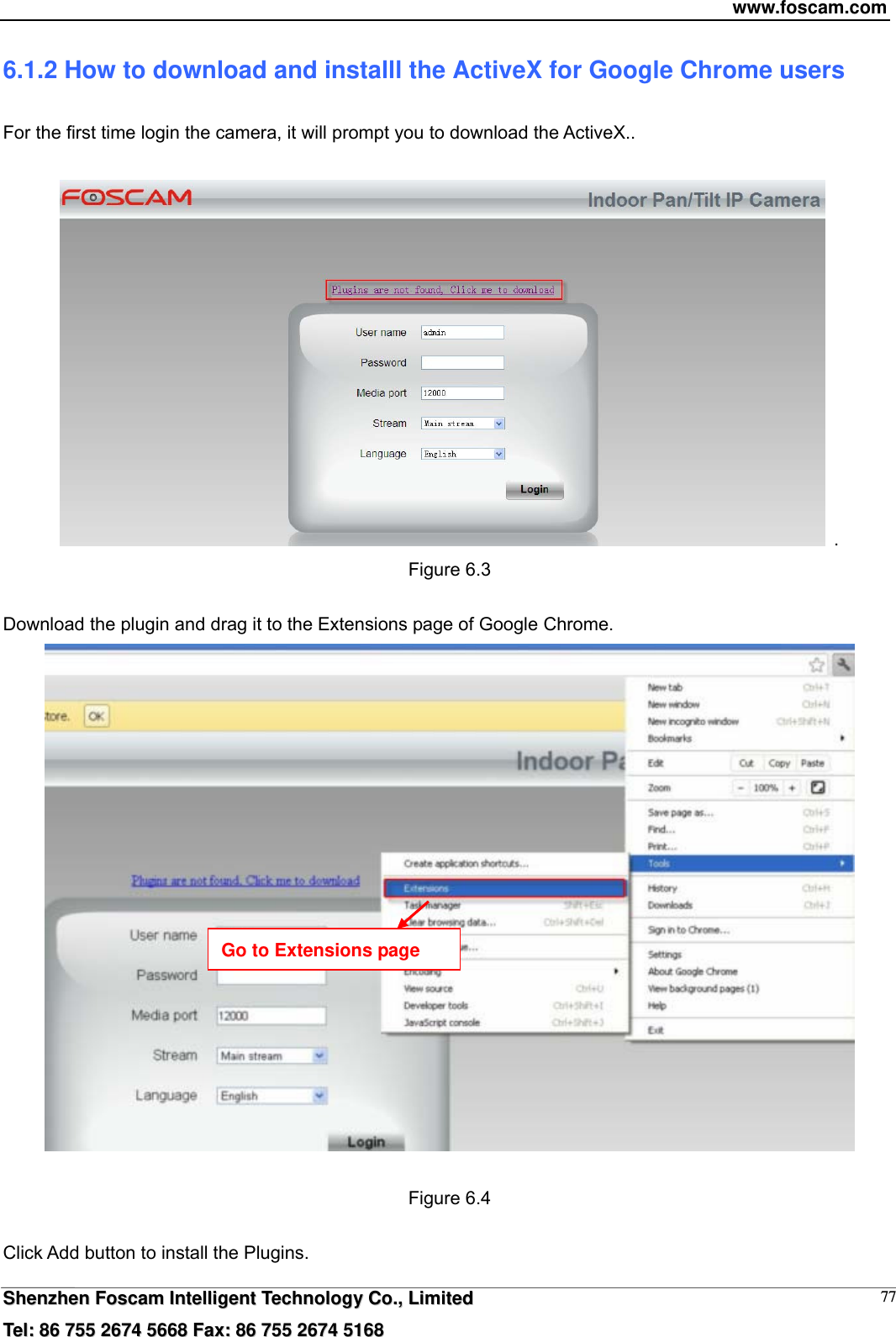 www.foscam.com  SShheennzzhheenn  FFoossccaamm  IInntteelllliiggeenntt  TTeecchhnnoollooggyy  CCoo..,,  LLiimmiitteedd  TTeell::  8866  775555  22667744  55666688  FFaaxx::  8866  775555  22667744  55116688 776.1.2 How to download and installl the ActiveX for Google Chrome users  For the first time login the camera, it will prompt you to download the ActiveX..     . Figure 6.3  Download the plugin and drag it to the Extensions page of Google Chrome.   Figure 6.4  Click Add button to install the Plugins. Go to Extensions page 