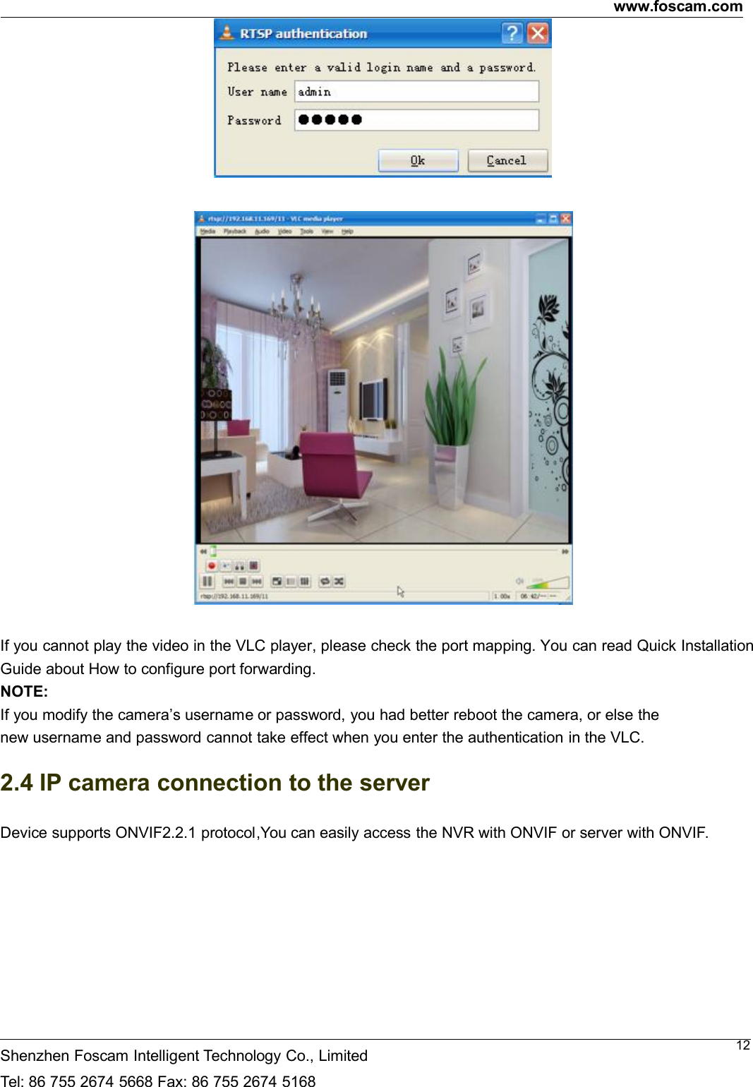www.foscam.comShenzhen Foscam Intelligent Technology Co., LimitedTel: 86 755 2674 5668 Fax: 86 755 2674 516812If you cannot play the video in the VLC player, please check the port mapping. You can read Quick InstallationGuide about How to configure port forwarding.NOTE:If you modify the camera&rsquo;s username or password, you had better reboot the camera, or else thenew username and password cannot take effect when you enter the authentication in the VLC.2.4 IP camera connection to the serverDevice supports ONVIF2.2.1 protocol,You can easily access the NVR with ONVIF or server with ONVIF.