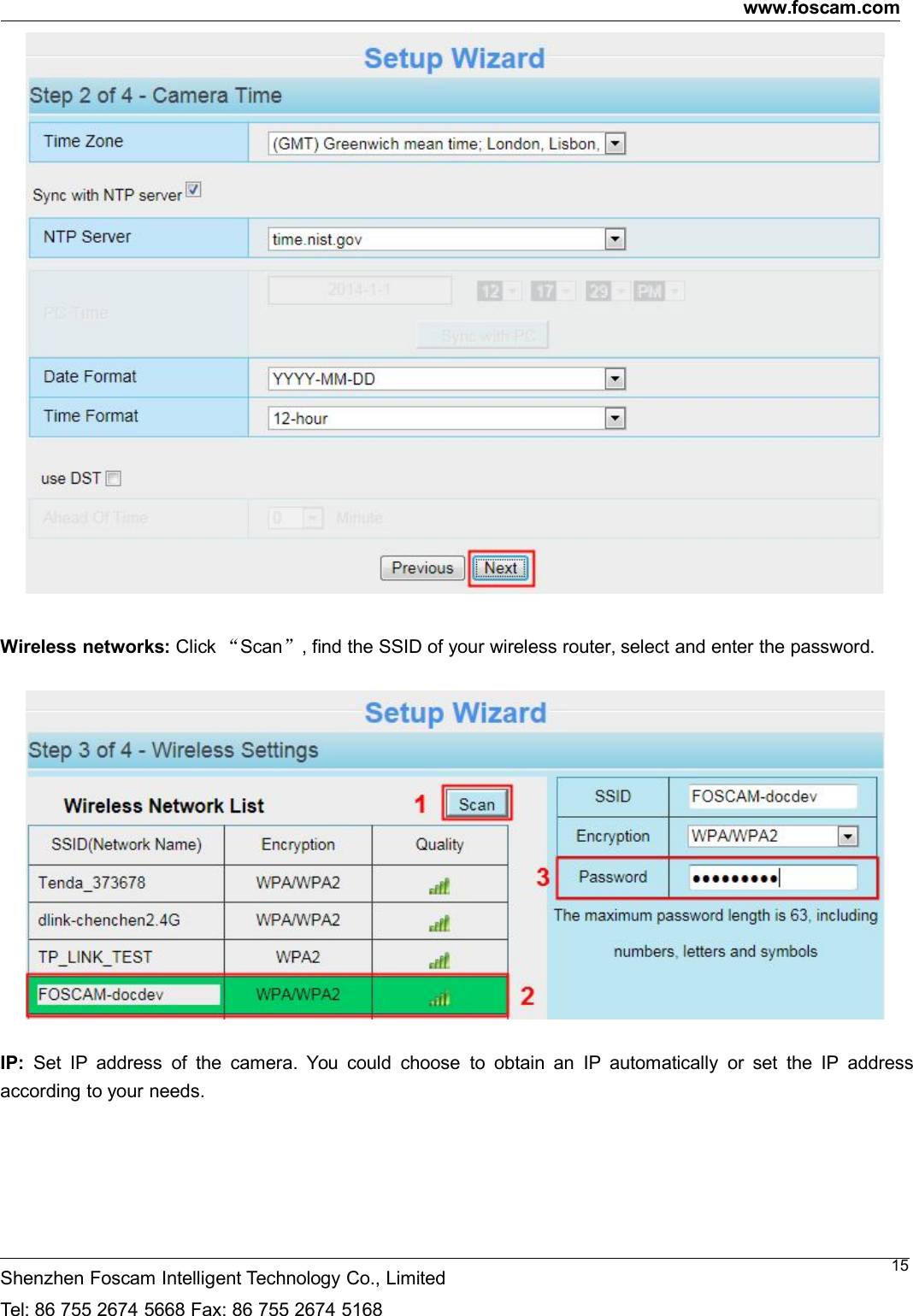 www.foscam.comShenzhen Foscam Intelligent Technology Co., LimitedTel: 86 755 2674 5668 Fax: 86 755 2674 516815Wireless networks: Click &ldquo;Scan&rdquo;, find the SSID of your wireless router, select and enter the password.IP: Set IP address of the camera. You could choose to obtain an IP automatically or set the IP addressaccording to your needs.