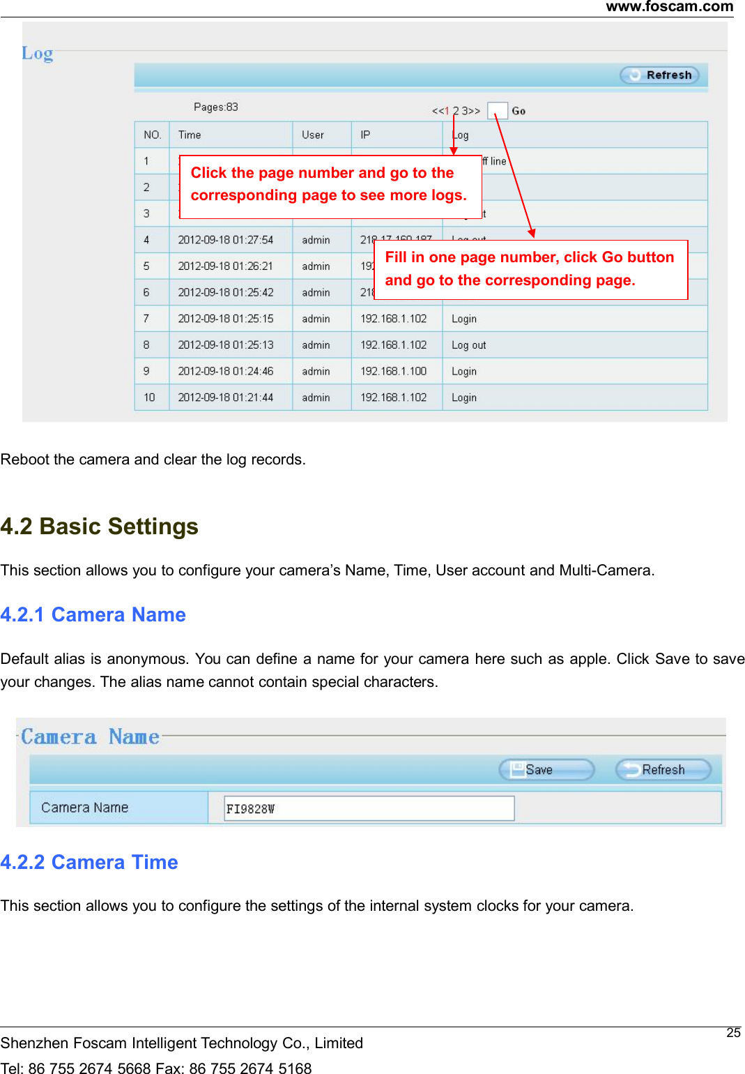 www.foscam.comShenzhen Foscam Intelligent Technology Co., LimitedTel: 86 755 2674 5668 Fax: 86 755 2674 516825Reboot the camera and clear the log records.4.2 Basic SettingsThis section allows you to configure your camera&rsquo;s Name, Time, User account and Multi-Camera.4.2.1 Camera NameDefault alias is anonymous. You can define a name for your camera here such as apple. Click Save to saveyour changes. The alias name cannot contain special characters.4.2.2 Camera TimeThis section allows you to configure the settings of the internal system clocks for your camera.Click the page number and go to thecorresponding page to see more logs.Fill in one page number, click Go buttonand go to the corresponding page.
