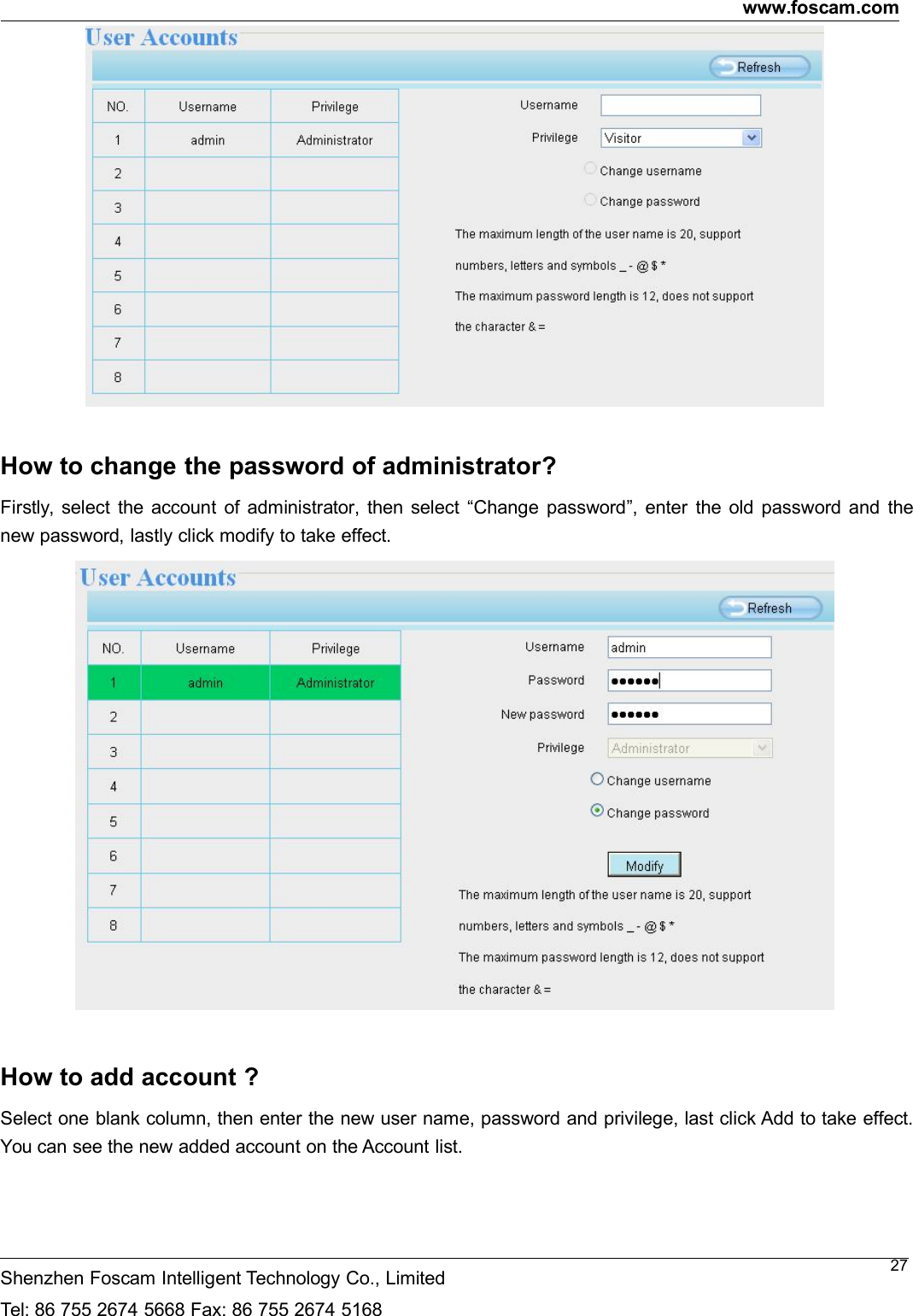 www.foscam.comShenzhen Foscam Intelligent Technology Co., LimitedTel: 86 755 2674 5668 Fax: 86 755 2674 516827How to change the password of administrator?Firstly, select the account of administrator, then select &ldquo;Change password&rdquo;, enter the old password and thenew password, lastly click modify to take effect.How to add account ?Select one blank column, then enter the new user name, password and privilege, last click Add to take effect.You can see the new added account on the Account list.
