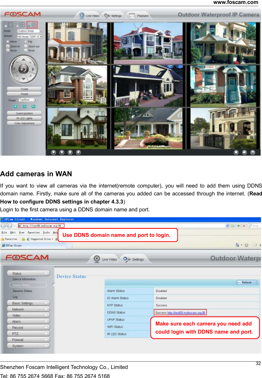 www.foscam.comShenzhen Foscam Intelligent Technology Co., LimitedTel: 86 755 2674 5668 Fax: 86 755 2674 516832Add cameras in WANIf you want to view all cameras via the internet(remote computer), you will need to add them using DDNSdomain name. Firstly, make sure all of the cameras you added can be accessed through the internet. (ReadHow to configure DDNS settings in chapter 4.3.3)Login to the first camera using a DDNS domain name and port.Use DDNS domain name and port to login.Make sure each camera you need addcould login with DDNS name and port.