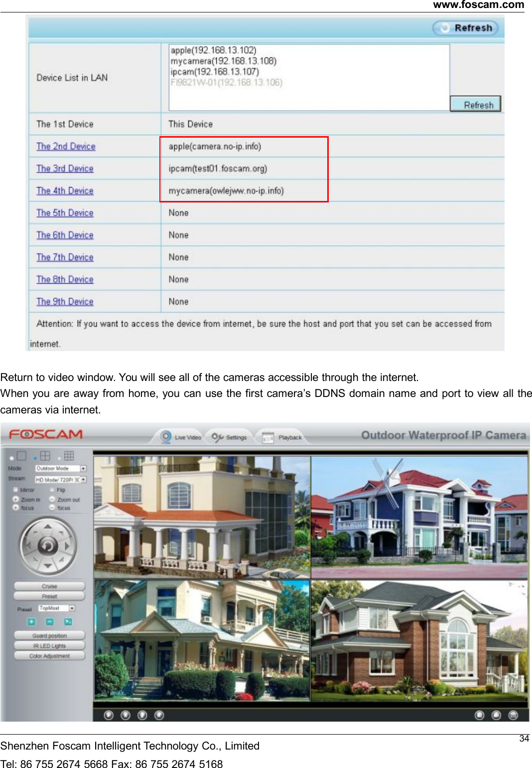 www.foscam.comShenzhen Foscam Intelligent Technology Co., LimitedTel: 86 755 2674 5668 Fax: 86 755 2674 516834Return to video window. You will see all of the cameras accessible through the internet.When you are away from home, you can use the first camera&rsquo;s DDNS domain name and port to view all thecameras via internet.