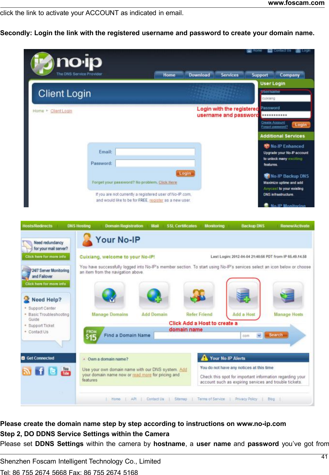 www.foscam.comShenzhen Foscam Intelligent Technology Co., LimitedTel: 86 755 2674 5668 Fax: 86 755 2674 516841click the link to activate your ACCOUNT as indicated in email.Secondly: Login the link with the registered username and password to create your domain name.Please create the domain name step by step according to instructions on www.no-ip.comStep 2, DO DDNS Service Settings within the CameraPlease set DDNS Settings within the camera by hostname, a user name and password you&rsquo;ve got from