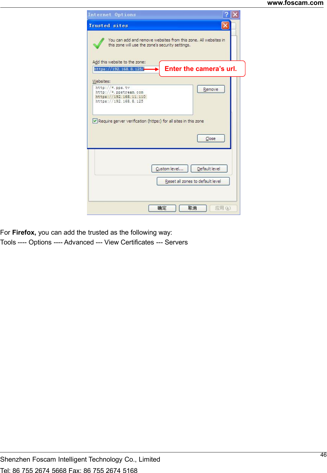 www.foscam.comShenzhen Foscam Intelligent Technology Co., LimitedTel: 86 755 2674 5668 Fax: 86 755 2674 516846For Firefox, you can add the trusted as the following way:Tools ---- Options ---- Advanced --- View Certificates --- ServersEnter the camera&rsquo;s url.