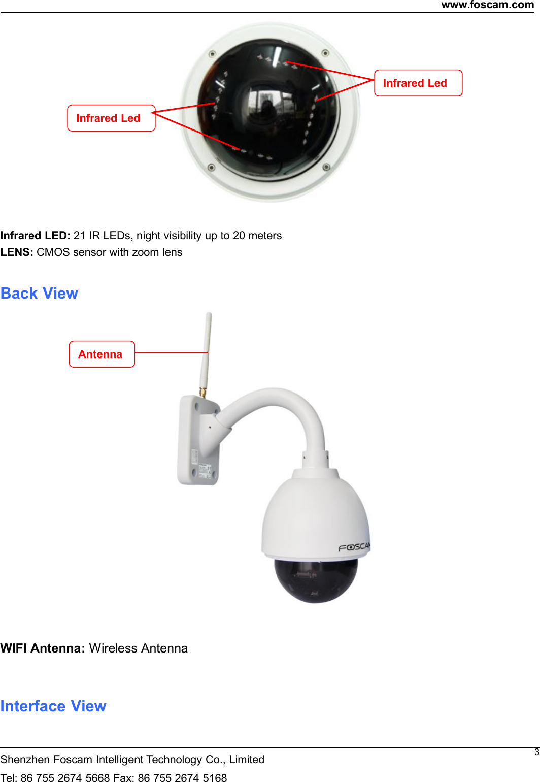 www.foscam.comShenzhen Foscam Intelligent Technology Co., LimitedTel: 86 755 2674 5668 Fax: 86 755 2674 51683Infrared LED: 21 IR LEDs, night visibility up to 20 metersLENS: CMOS sensor with zoom lensBack ViewWIFI Antenna: Wireless AntennaInterface ViewInfrared LedInfrared LedAntenna